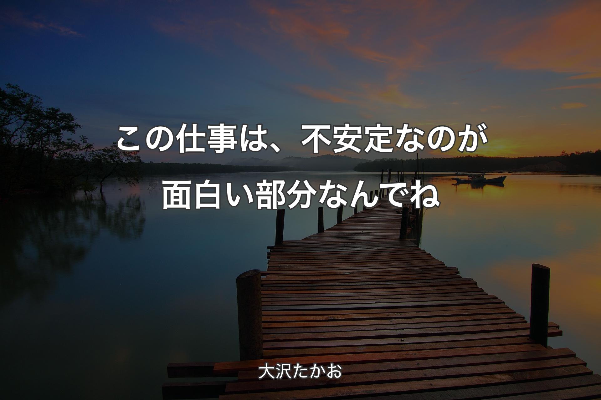 【背景3】この仕事は、不安定なのが面白い部分なんでね - 大沢たかお