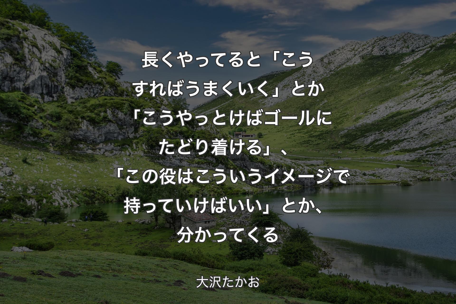 【背景1】長くやってると「こうすればうまくいく」とか「こうやっとけばゴールにたどり着ける」、「この役はこういうイメージで持っていけばいい」とか、分かってくる - 大沢たかお