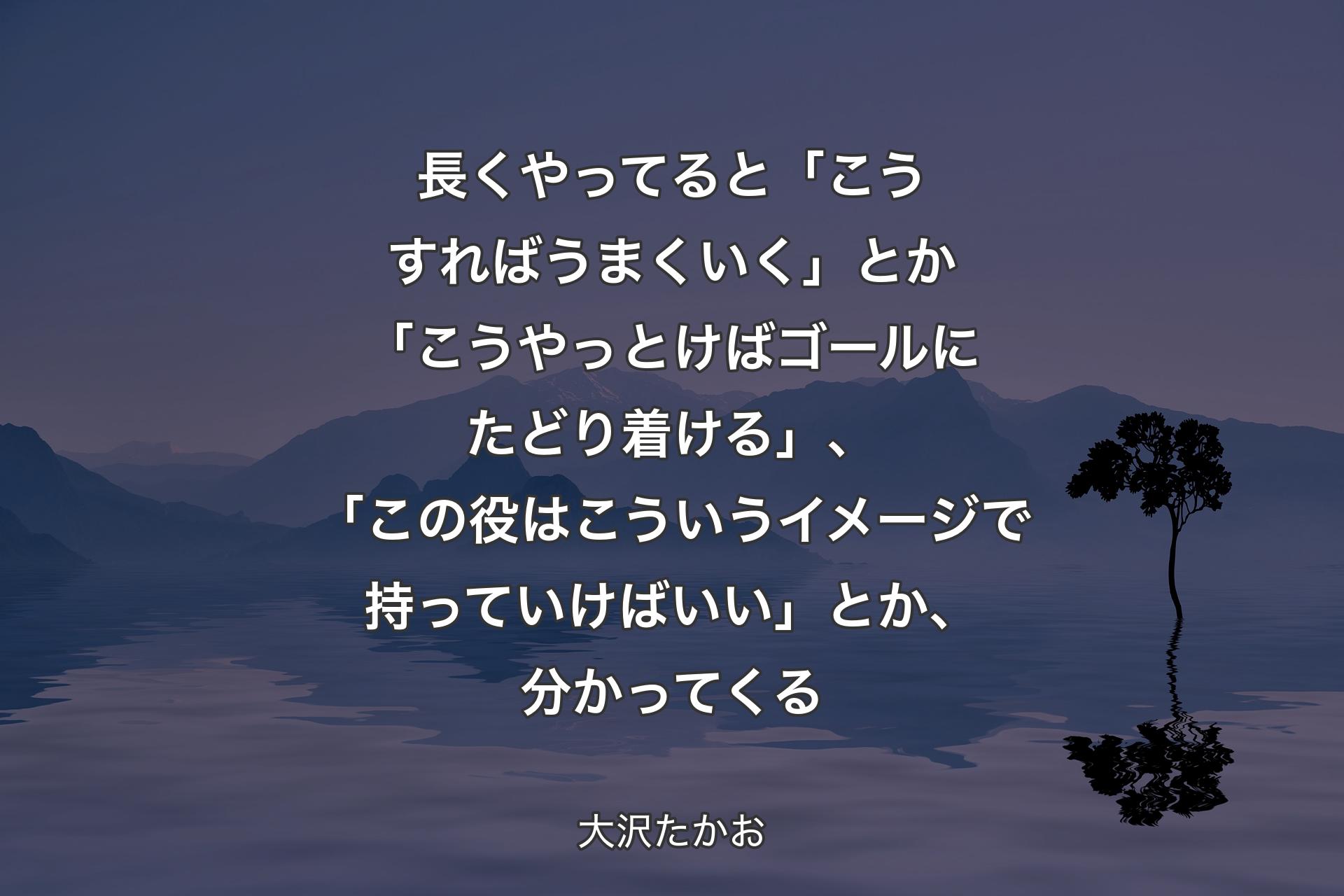 長くやってると「こうすればうまくいく」とか「こうやっとけばゴールにたどり着ける」、「この役はこういうイメージで持っていけばいい」とか、分かってくる - 大沢たかお