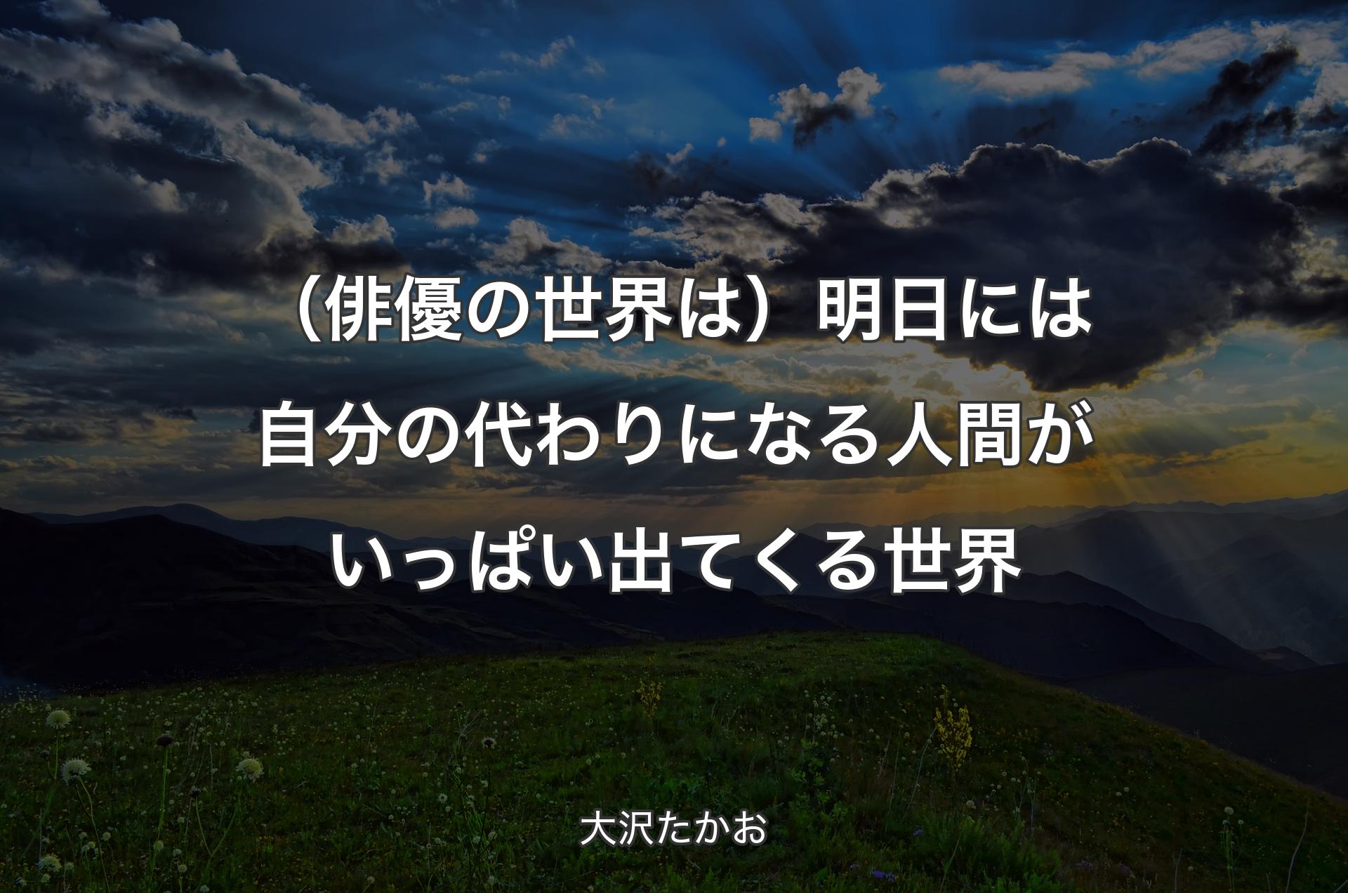 （俳優の世界は）明日には自分の代わりになる人間がいっぱい出てくる世界 - 大沢たかお