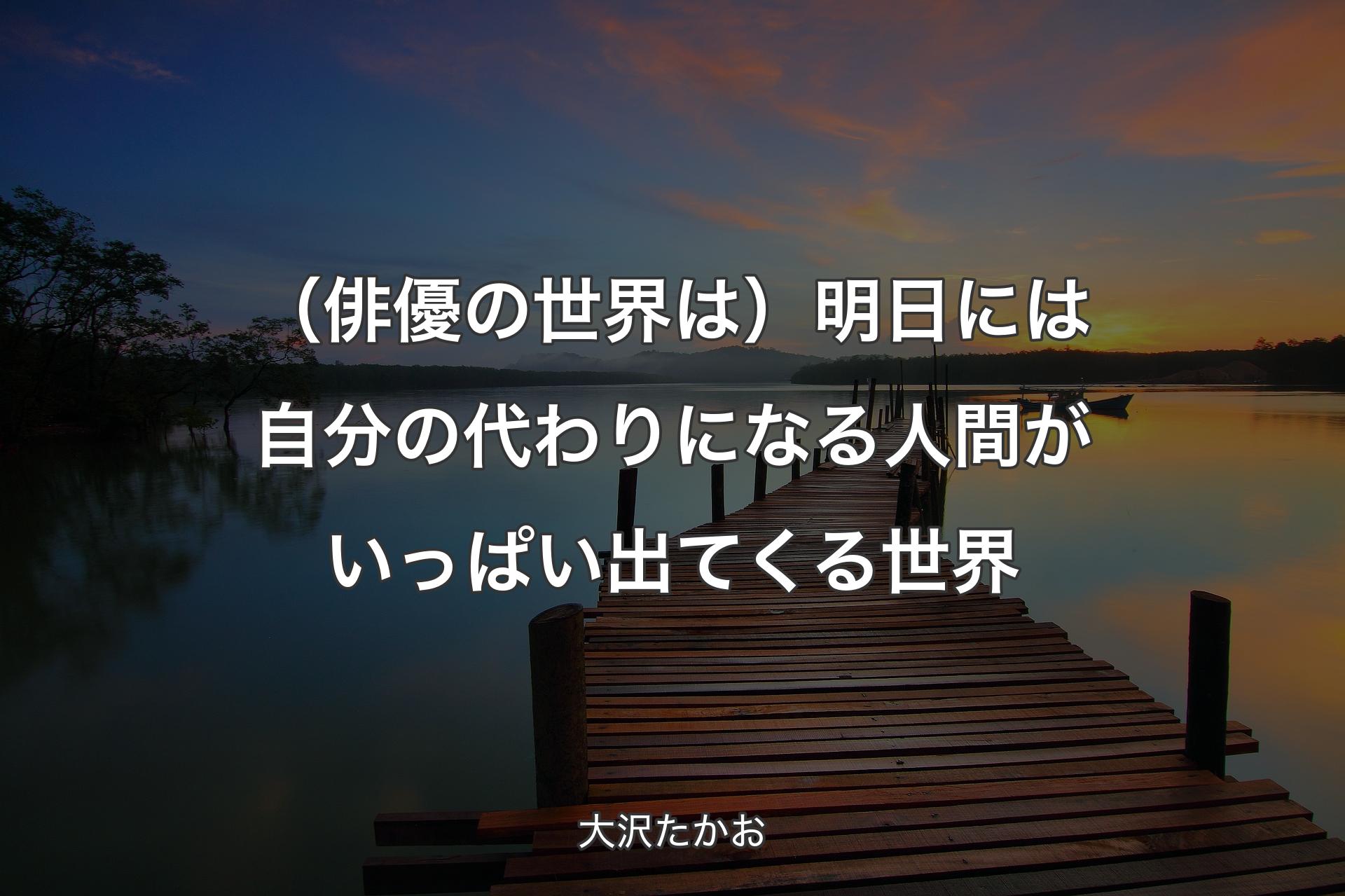 【背景3】（俳優の世界は）明日には自分の代わりになる人間がいっぱい出てくる世界 - 大沢たかお