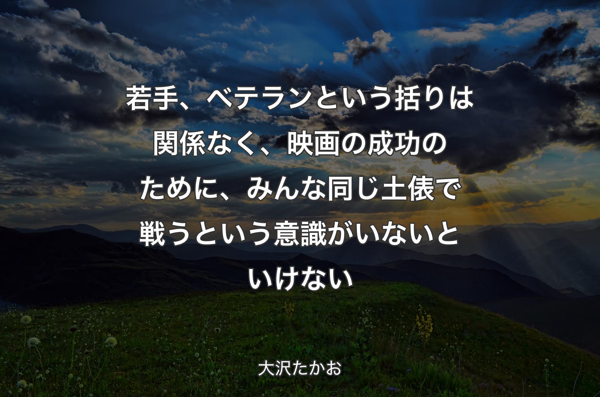 若手、ベテランという括りは関係なく、映画の成功のために、みん��な同じ土俵で戦うという意識がいないといけない - 大沢たかお