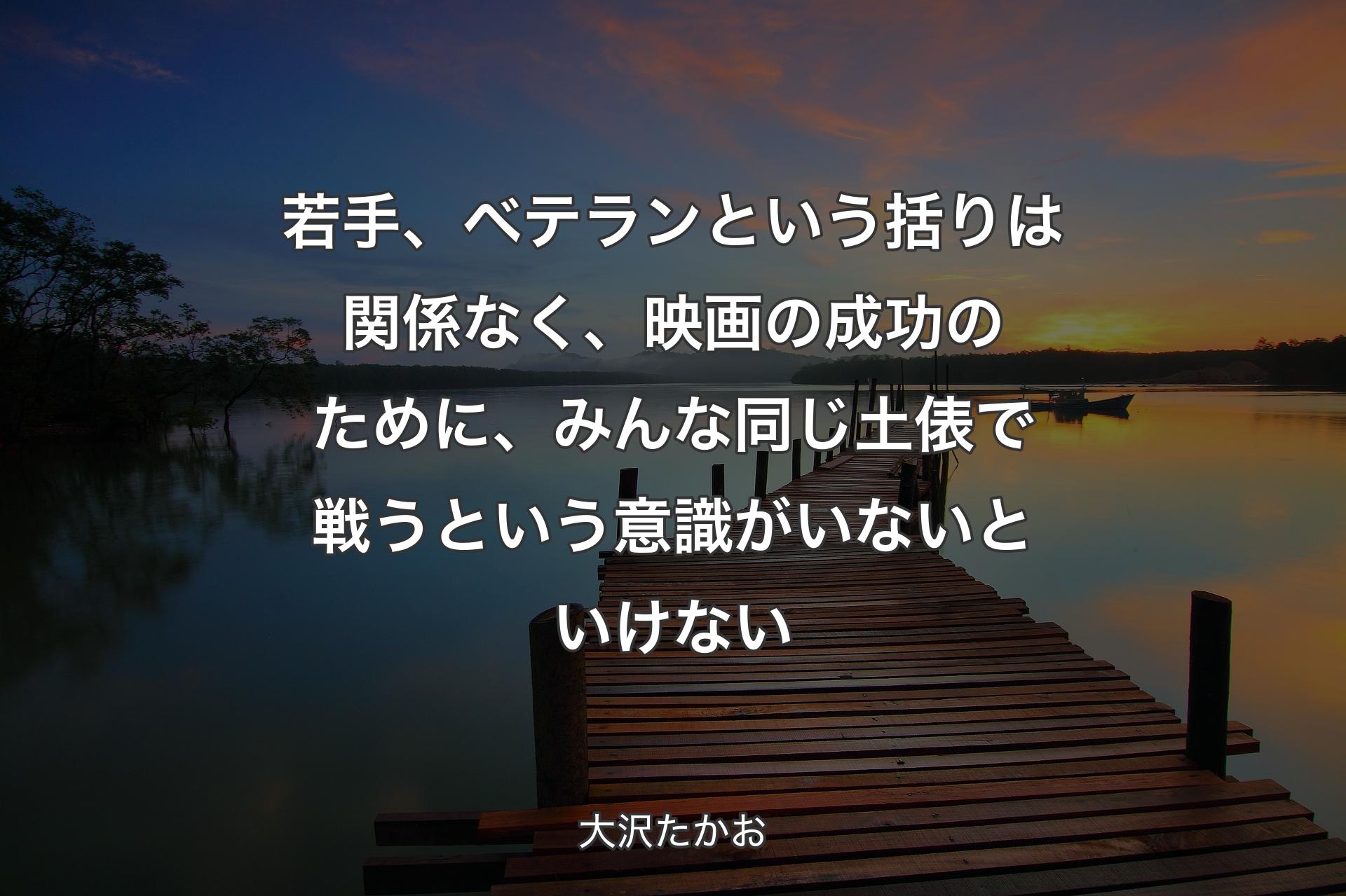 【背景3】若手、ベテランという括りは関係なく、映画の成功のために、みんな同じ土俵で戦うという意識がいないといけない - 大沢たかお