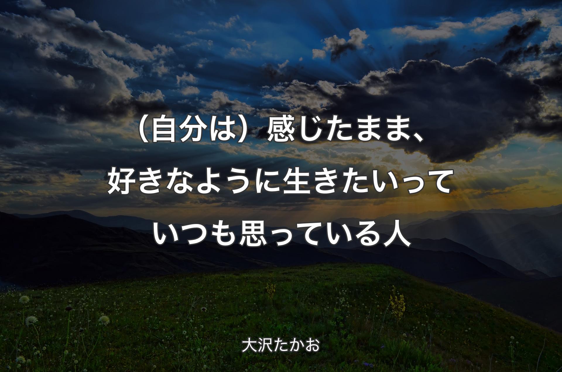 （自分は）感じたまま、好きなように生きたいっていつも思っている人 - 大沢たかお