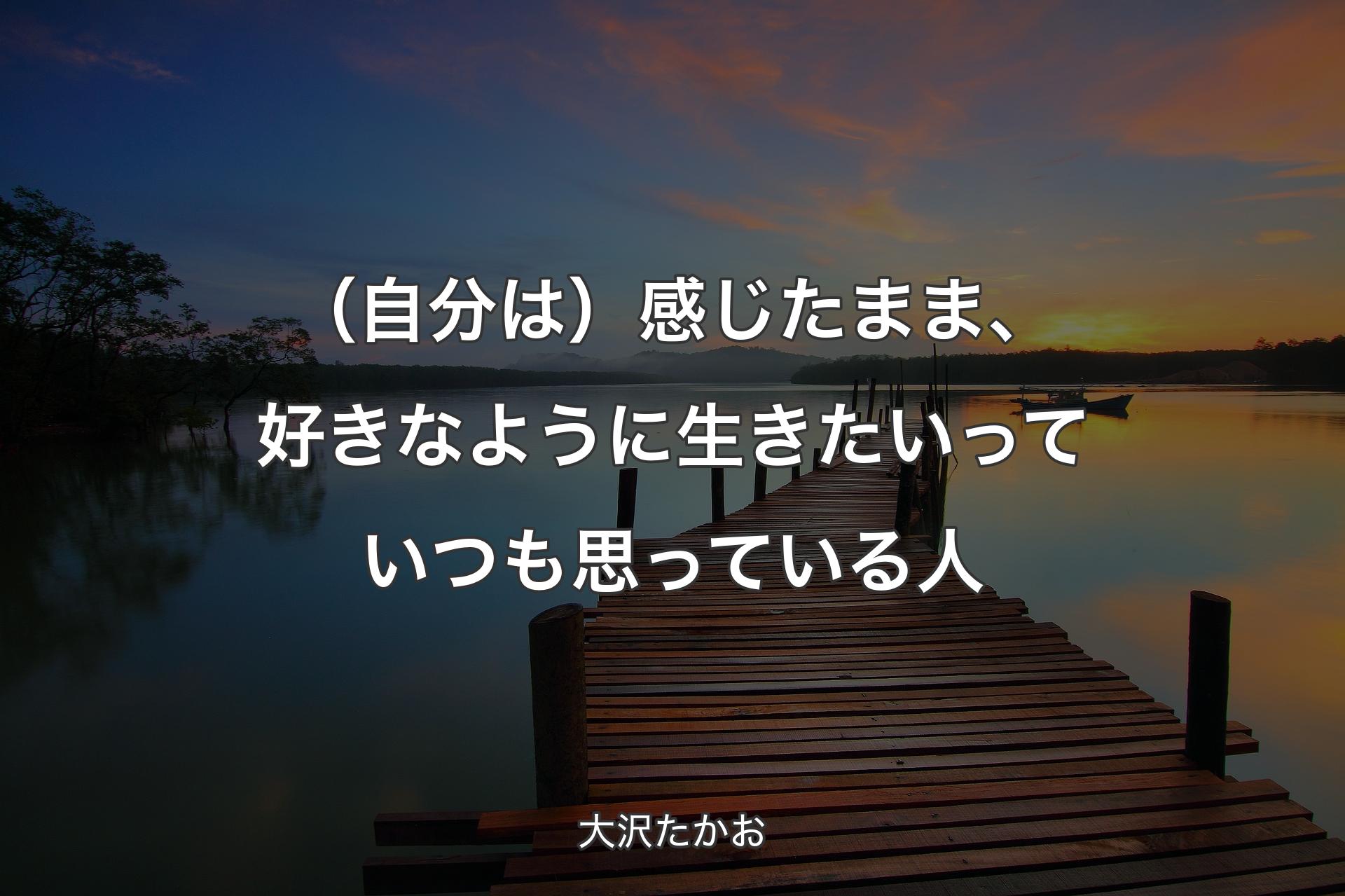 【背景3】（自分は）感じたまま、好きなように生きたいっていつも思っている人 - 大沢たかお