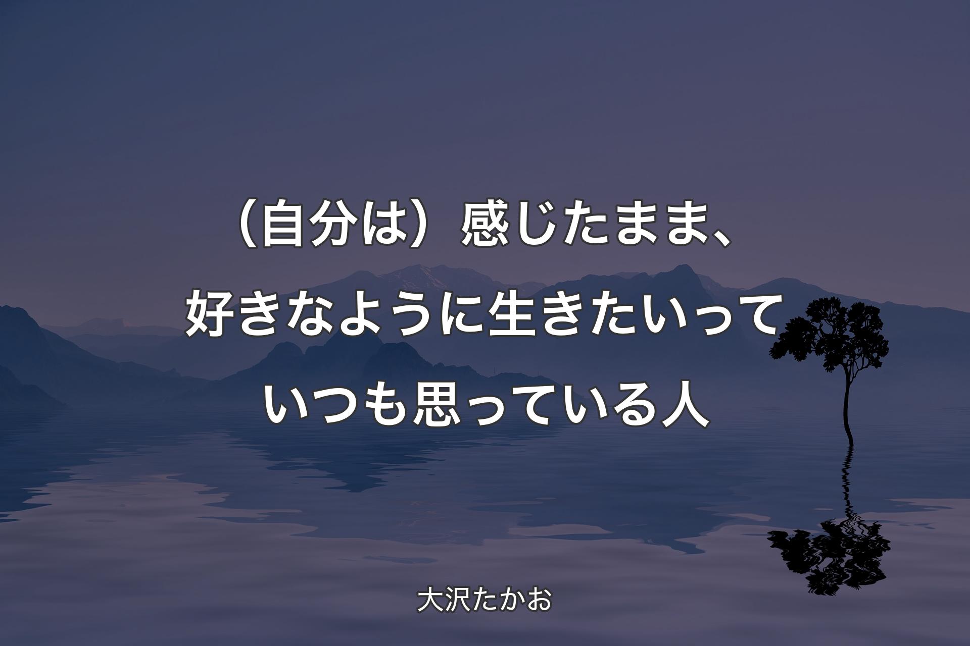 【背景4】（自分は）感じたまま、好きなように生きたいっていつも思っている人 - 大沢たかお