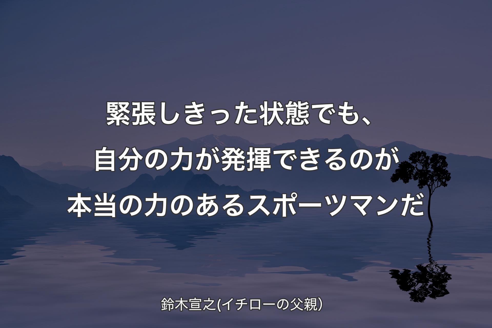 緊張しきった状態でも、自分の力が発揮できるのが本当の力のあるスポーツマンだ - 鈴木宣之(イチローの父親）