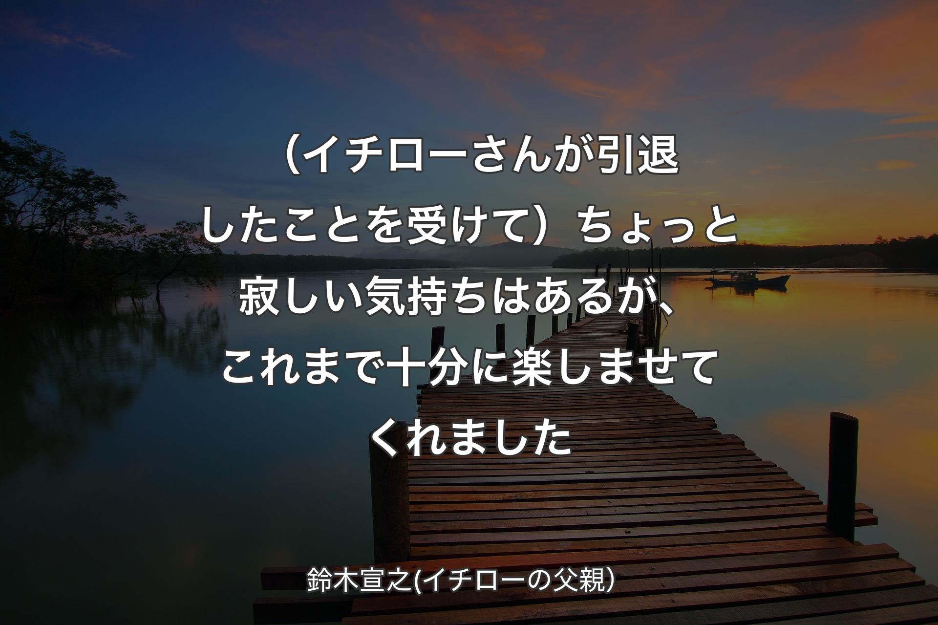 （イチローさんが引退したことを受けて）ちょっと寂しい気持ちはあるが、これまで十分に楽しませてくれました - 鈴木宣之(イチローの父親）