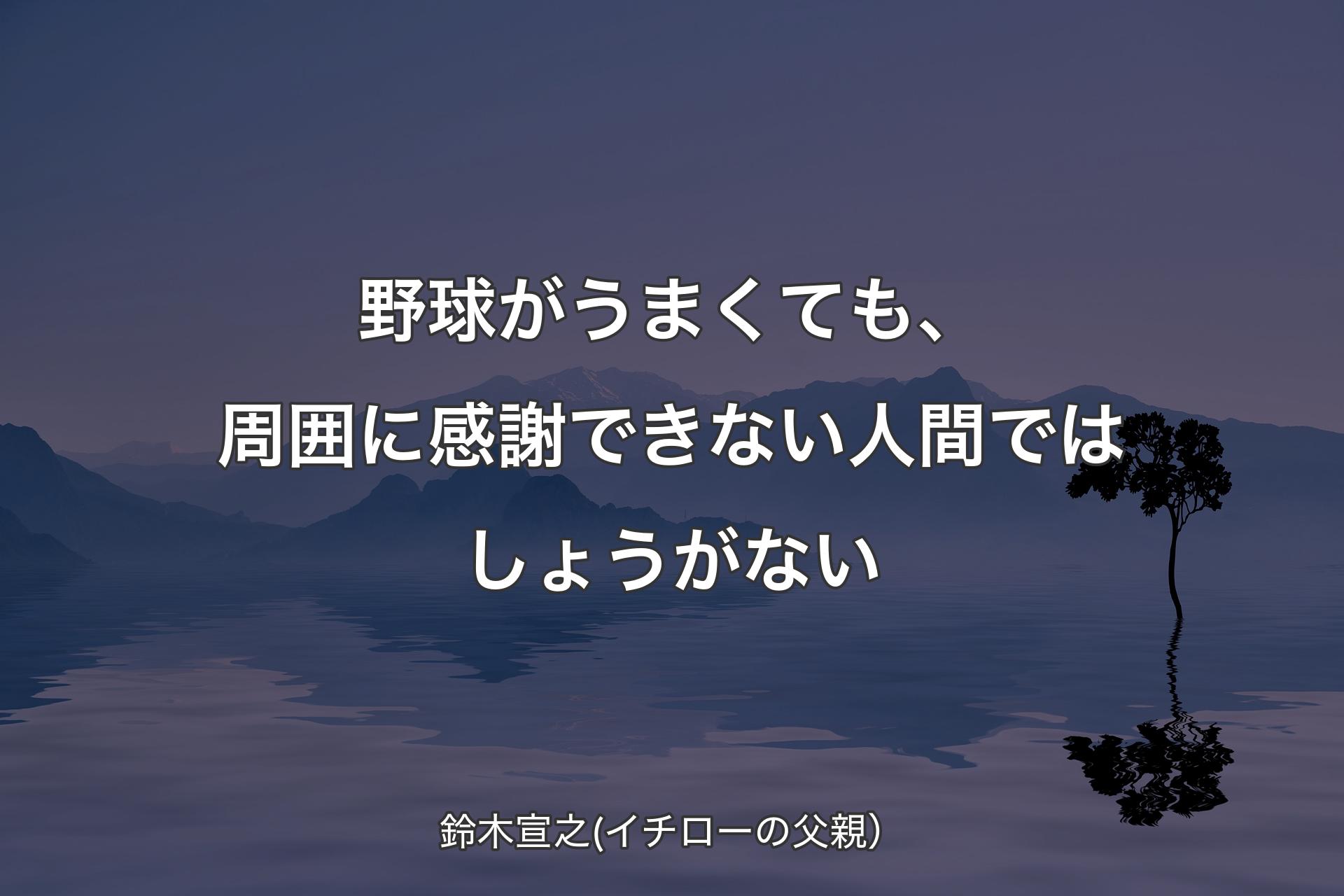 野球がうまくても、周囲に感謝できない人間ではしょうがない - 鈴木宣之(イチローの父親）