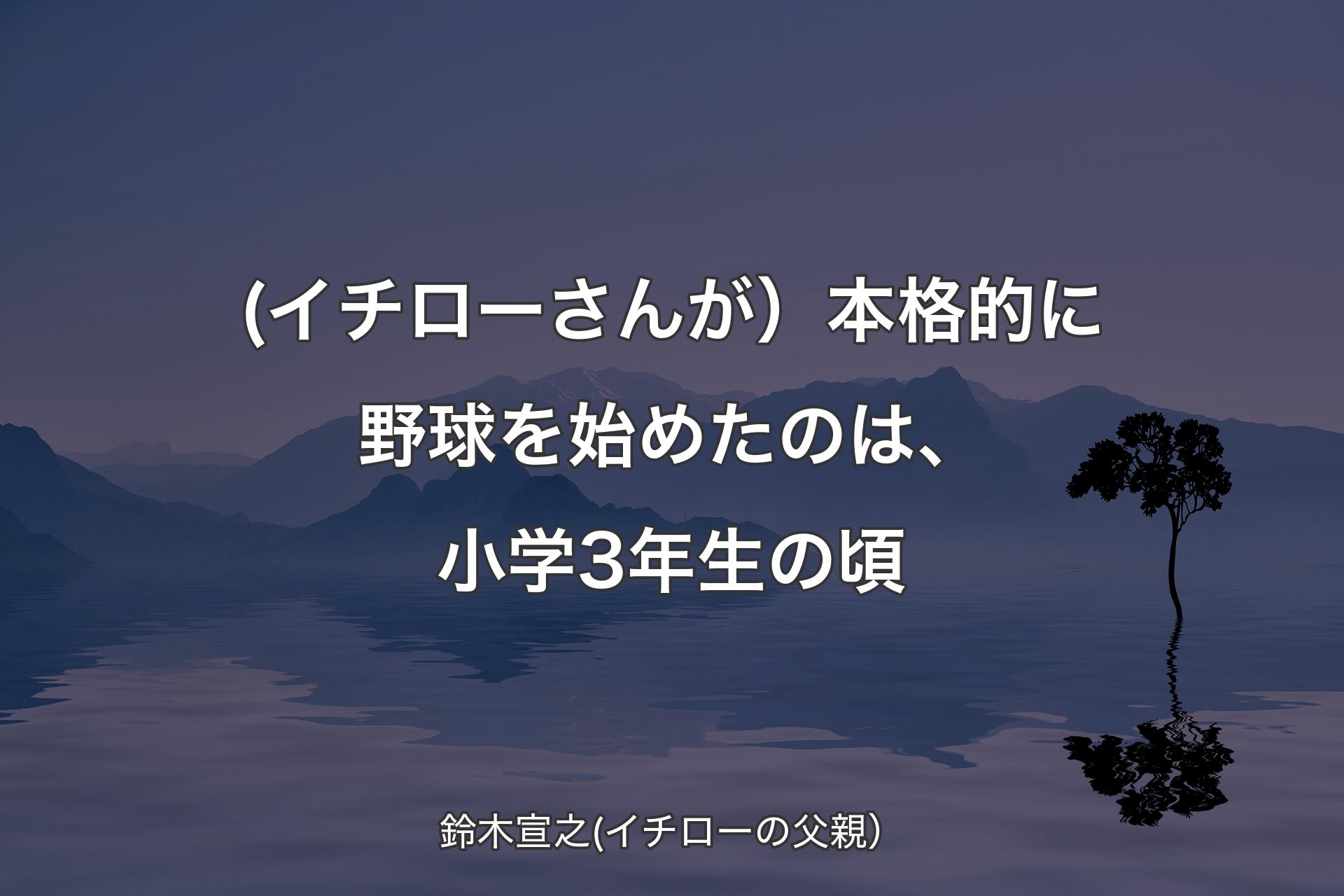 【背景4】(イチローさんが）本格的に野球を始めたのは、小学3年生の頃 - 鈴木宣之(イチローの父親）