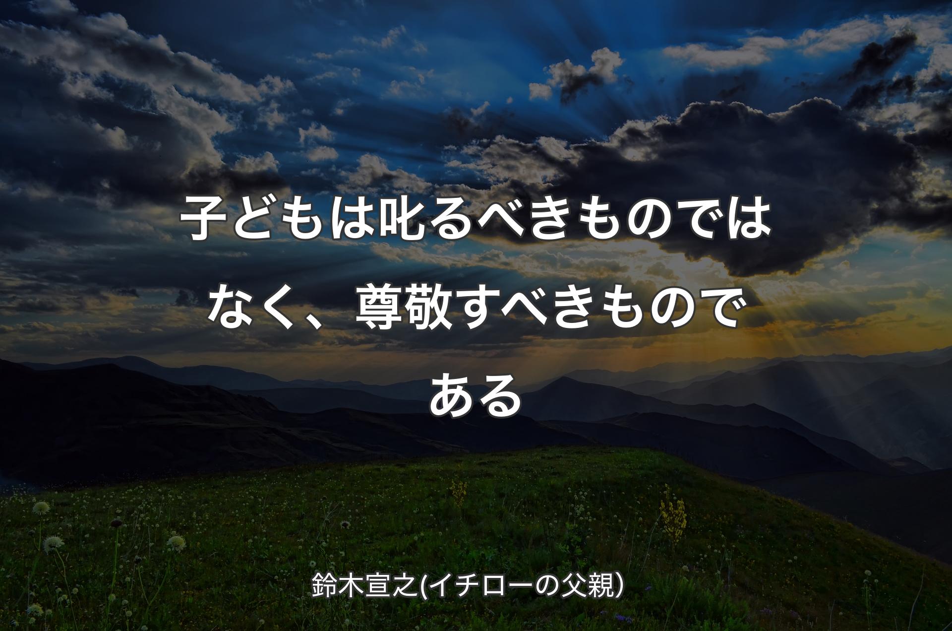 子どもは叱るべきものではなく、尊敬すべきものである - 鈴木宣之(イチローの父親）