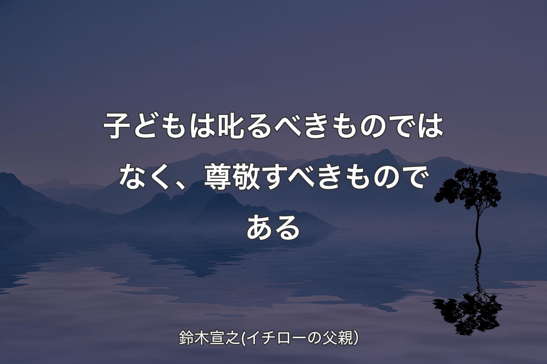 【背景4】子どもは叱るべきものではなく、尊敬すべきものである - 鈴木宣之(イチローの父親）