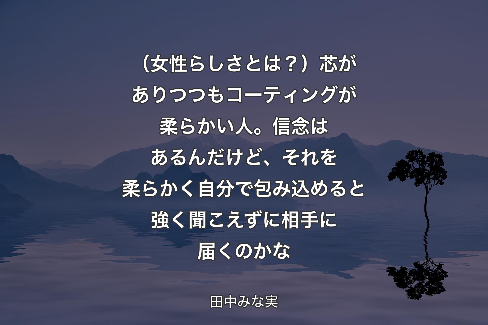 （女性らしさとは？）芯がありつつもコーティングが柔らかい人。信念はあるんだけど、それを柔らかく自分で包み込めると強く聞こえずに相手に届くのかな - 田中みな実