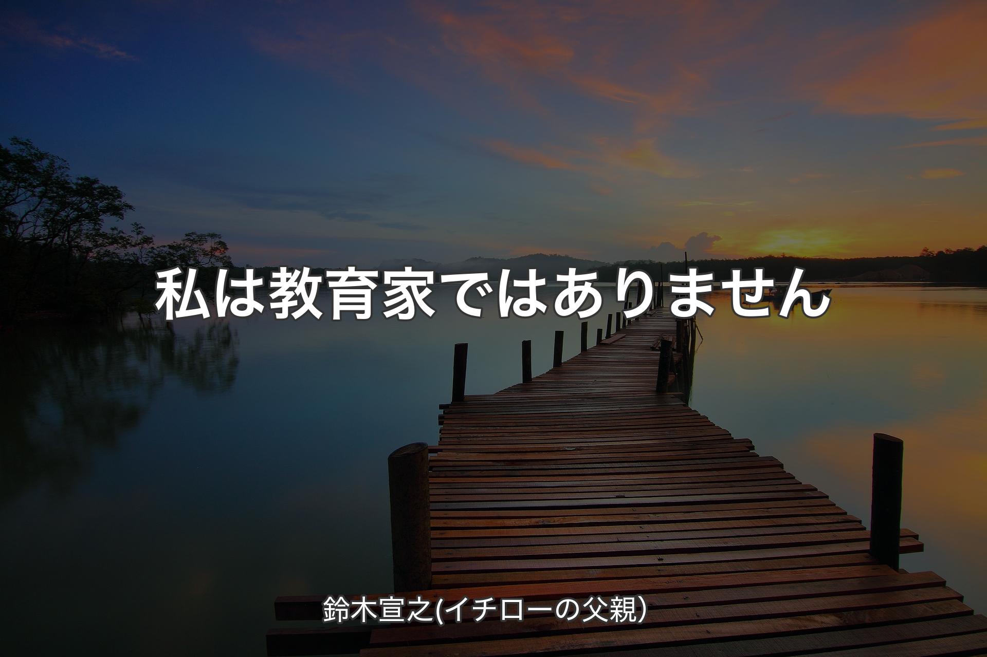 【背景3】私は教育家ではありません - 鈴木宣之(イチローの父親）