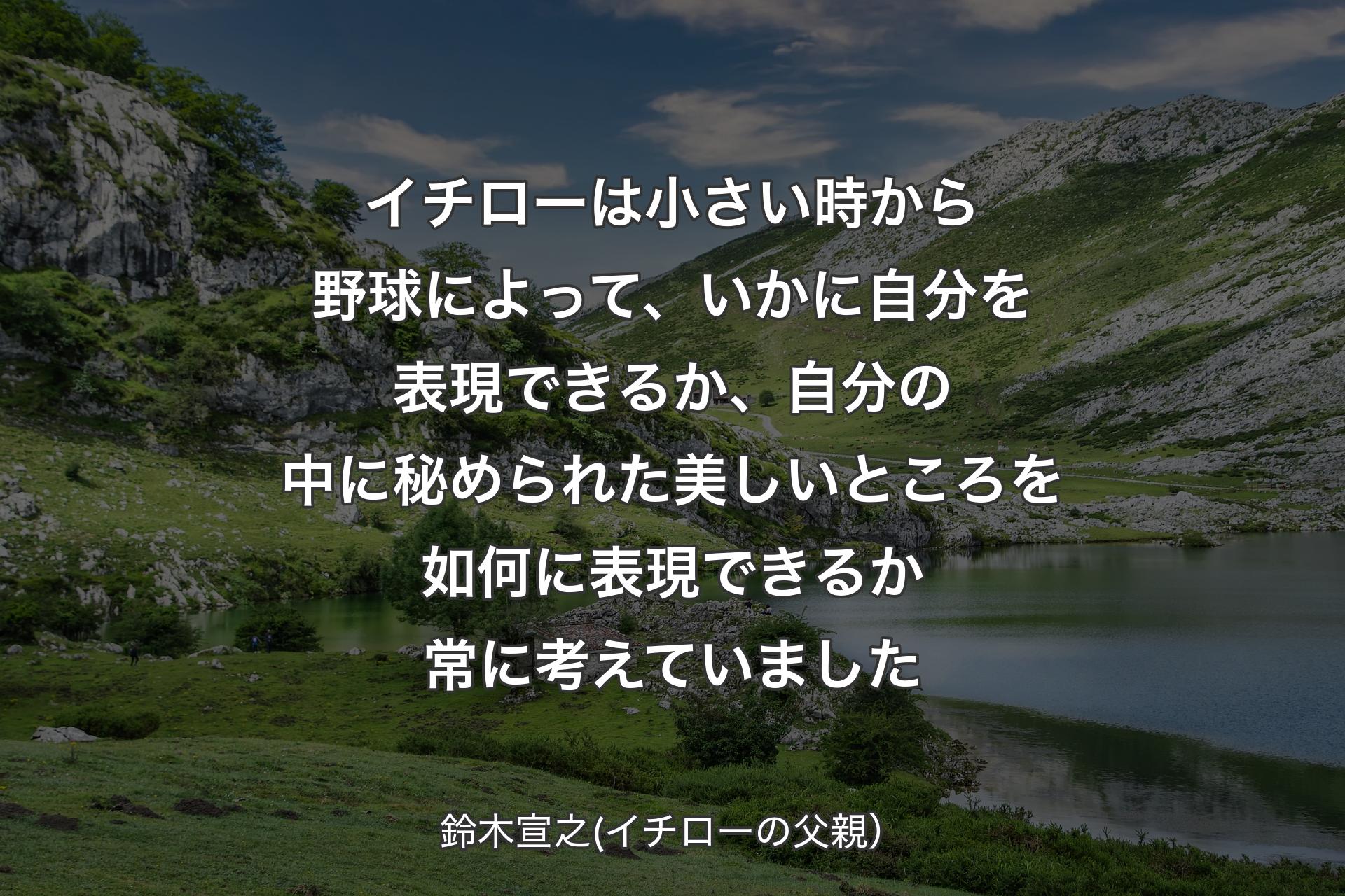 【背景1】イチローは小さい時から野球によって、いかに自分を表現できるか、自分の中に秘められた美しいところを如何に表現できるか常に考えていました - 鈴木宣之(イチローの父親）