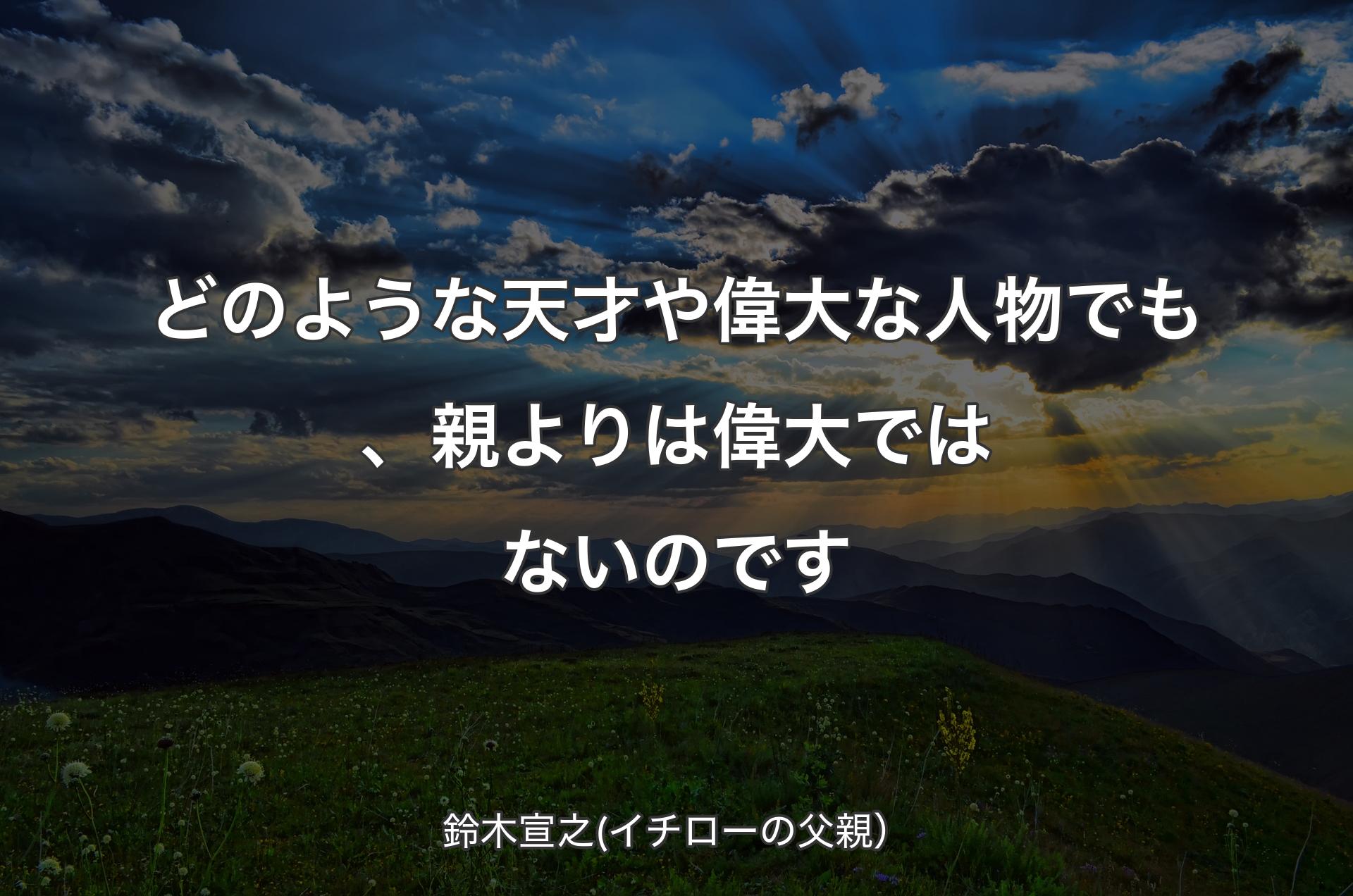 どのような天才や偉大な人物でも、親よりは偉大ではないのです - 鈴木宣之(イチローの父親）