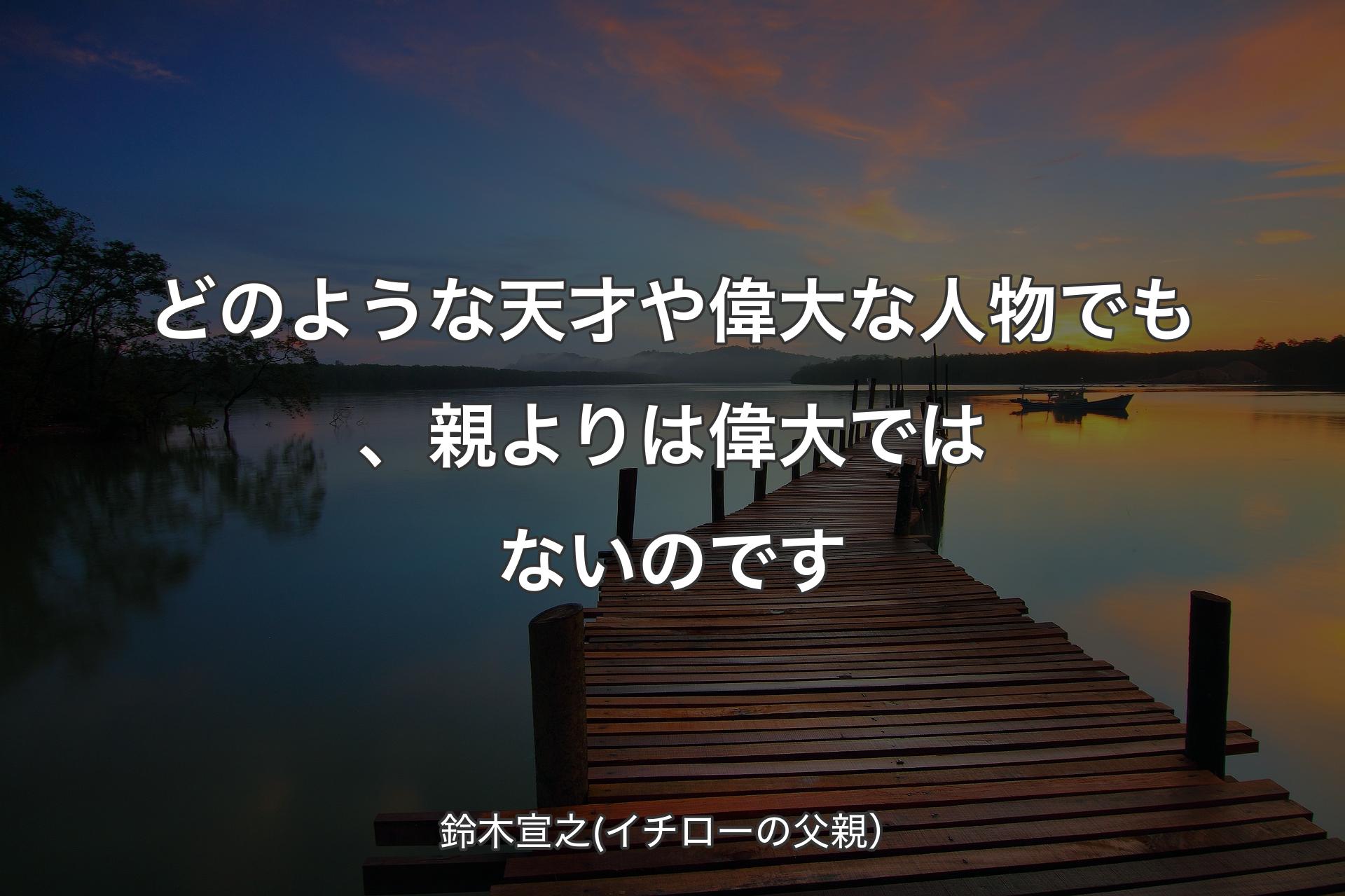 【背景3】どのような天才や偉大な人物でも、親よりは偉大ではないのです - 鈴木宣之(イチローの父親）