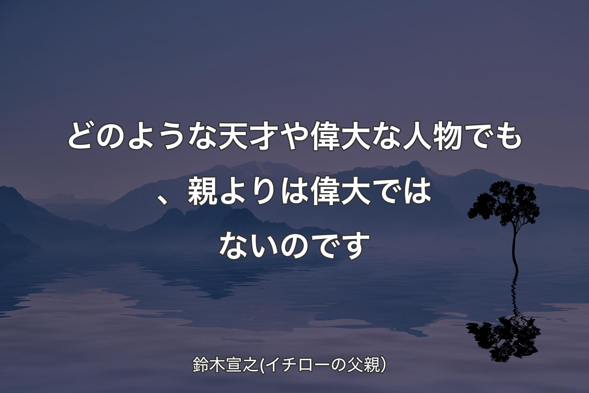 【背景4】どのような天才や偉大な人物でも、親よりは偉大ではないのです - 鈴木宣之(イチローの父親）