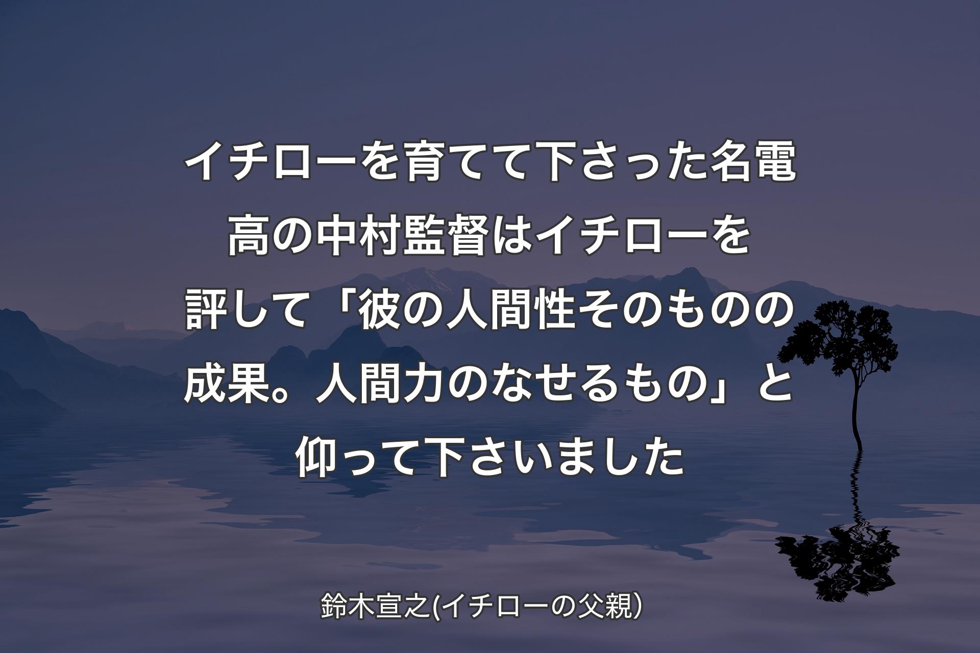 【背景4】イチローを育てて下さった名電高の中村監督はイチローを評して「彼の人間性そのものの成果。人間力のなせるもの」と仰って下さいました - 鈴木宣之(イチローの父親）