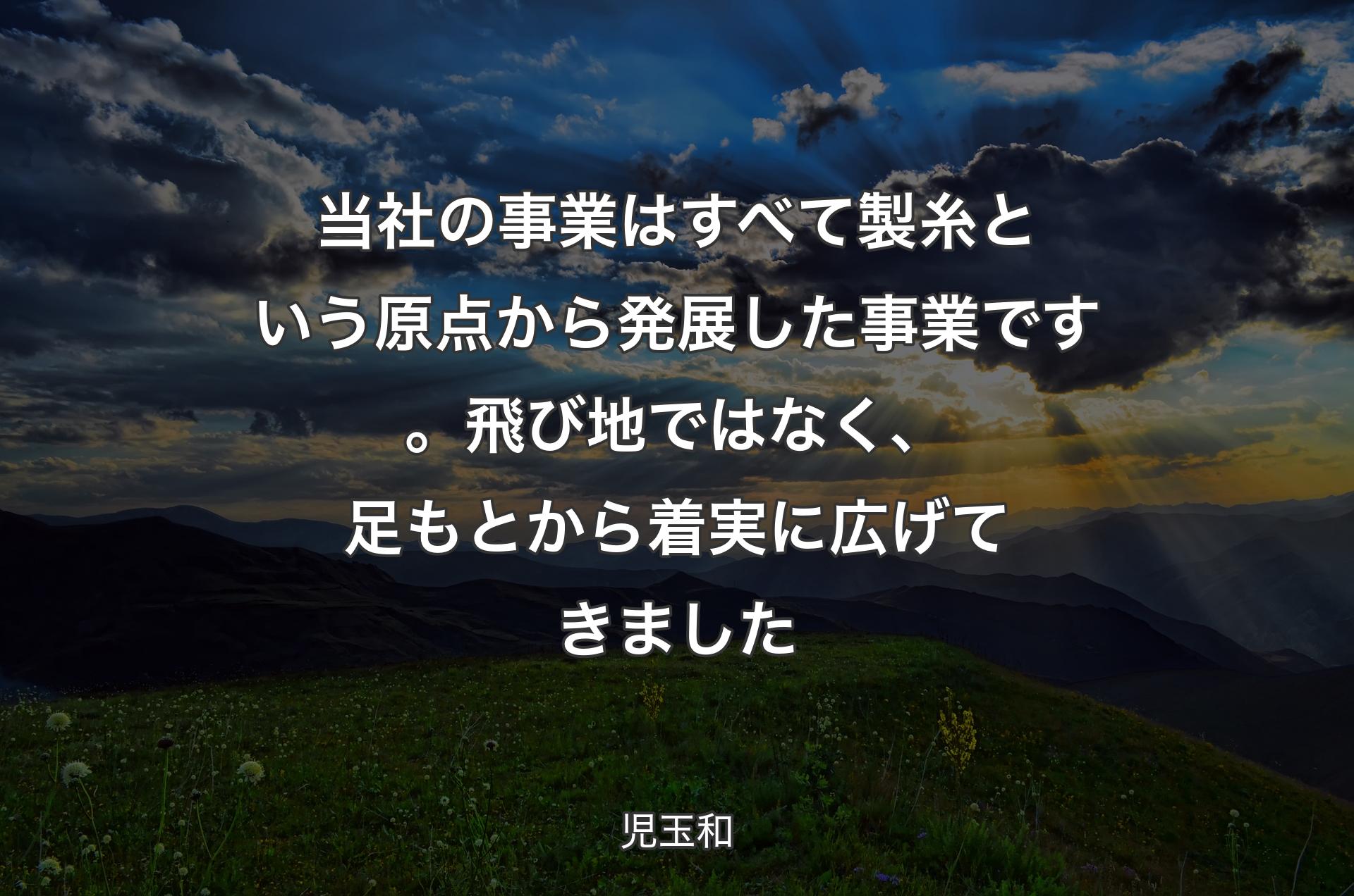 当社の事業はすべて製糸という原点から発展した事業です。飛び地ではなく、足もとから着実に広げてきました - 児玉和