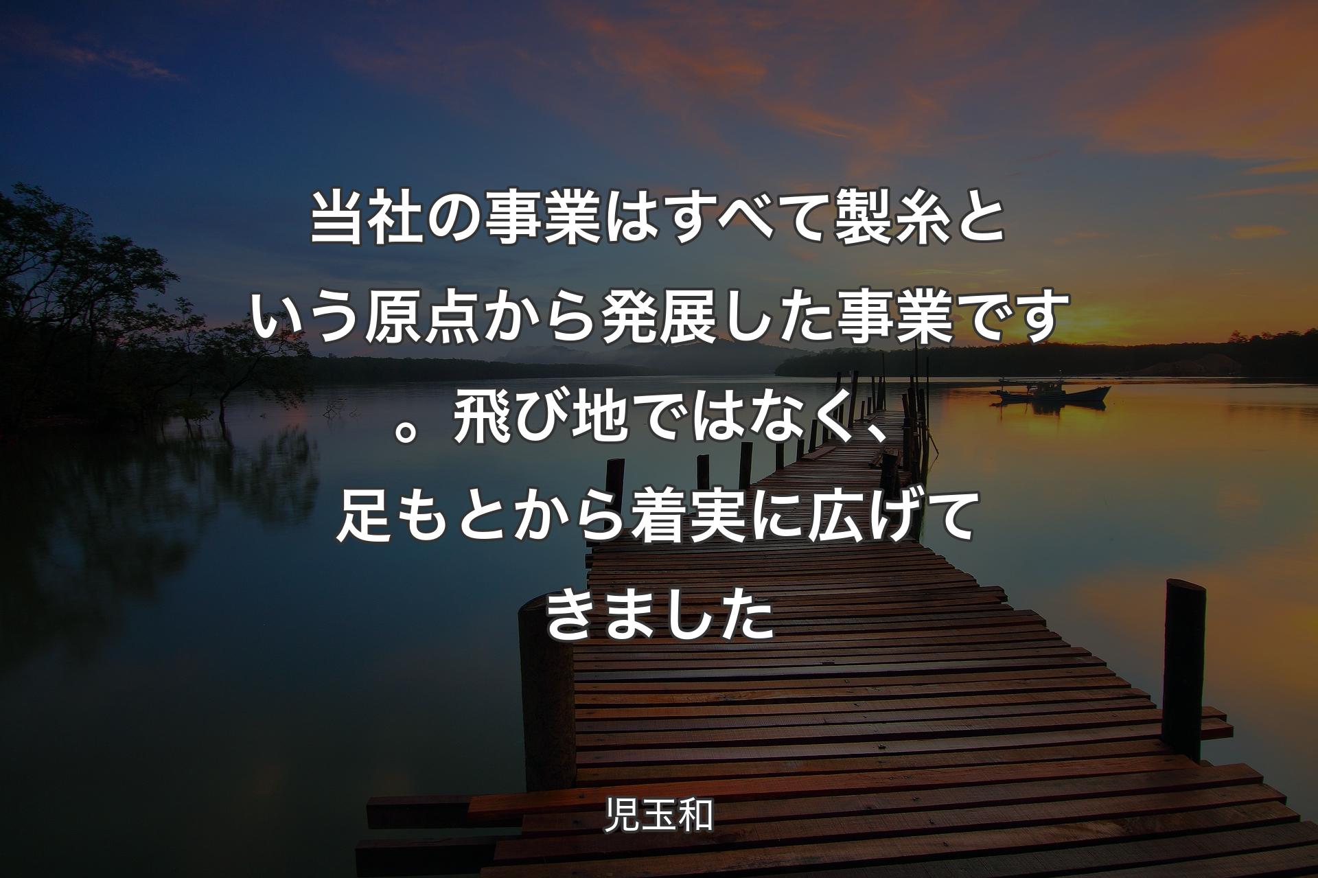 【背景3】当社の事業はすべて製糸という原点から発展した事業です。飛び地ではなく、足もとから着実に広げてきました - 児玉和