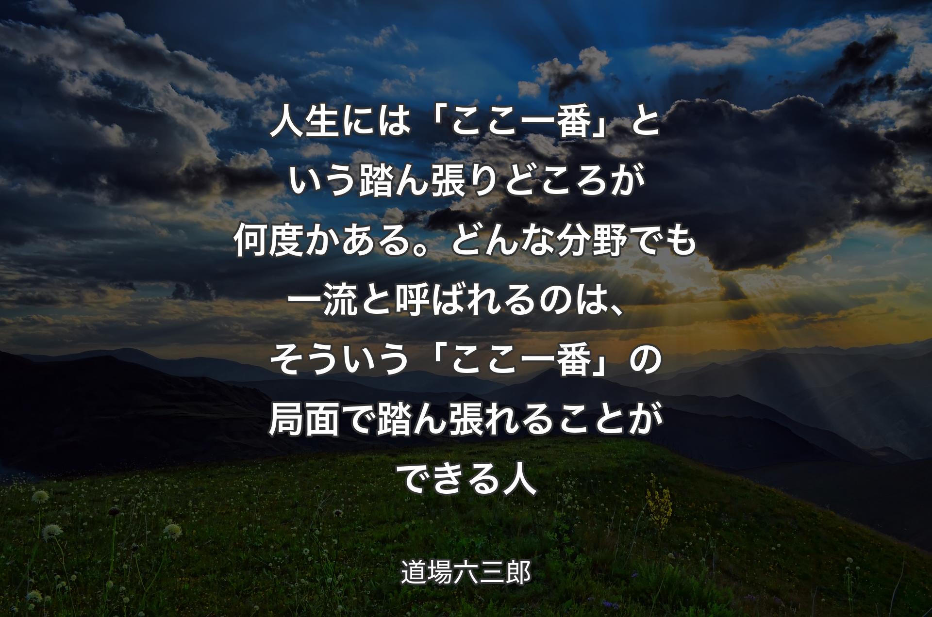 人生には「ここ一番」という踏ん張りどころが何度かある。どんな分野でも一流と呼ばれるのは、そういう「ここ一番」の局面で踏ん張れることができる人 - 道場六三郎