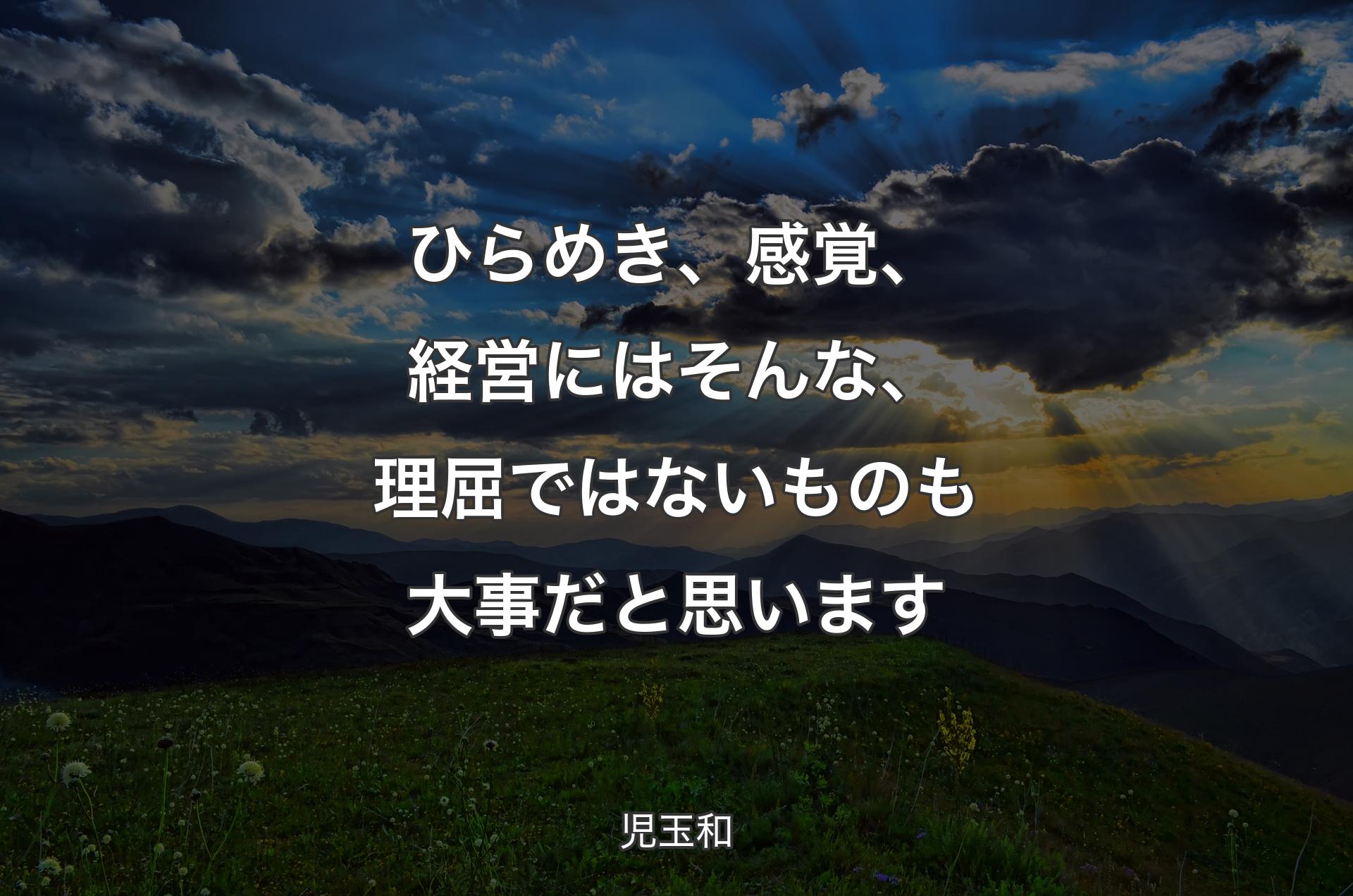 ひらめ�き、感覚、経営にはそんな、理屈ではないものも大事だと思います - 児玉和