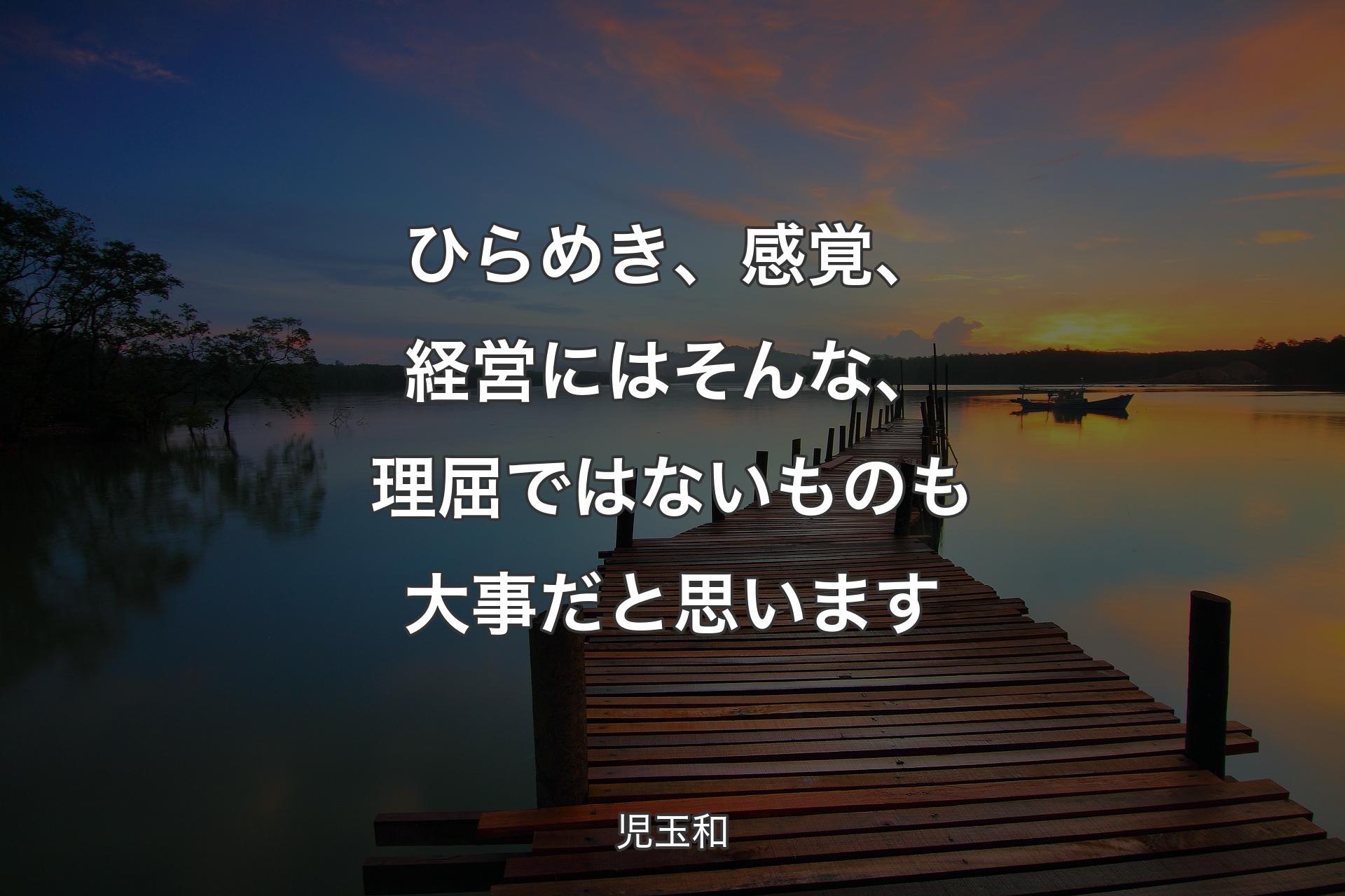 【背景3】ひらめき、感覚、経営にはそんな、理屈ではないものも大事だと思います - 児玉和