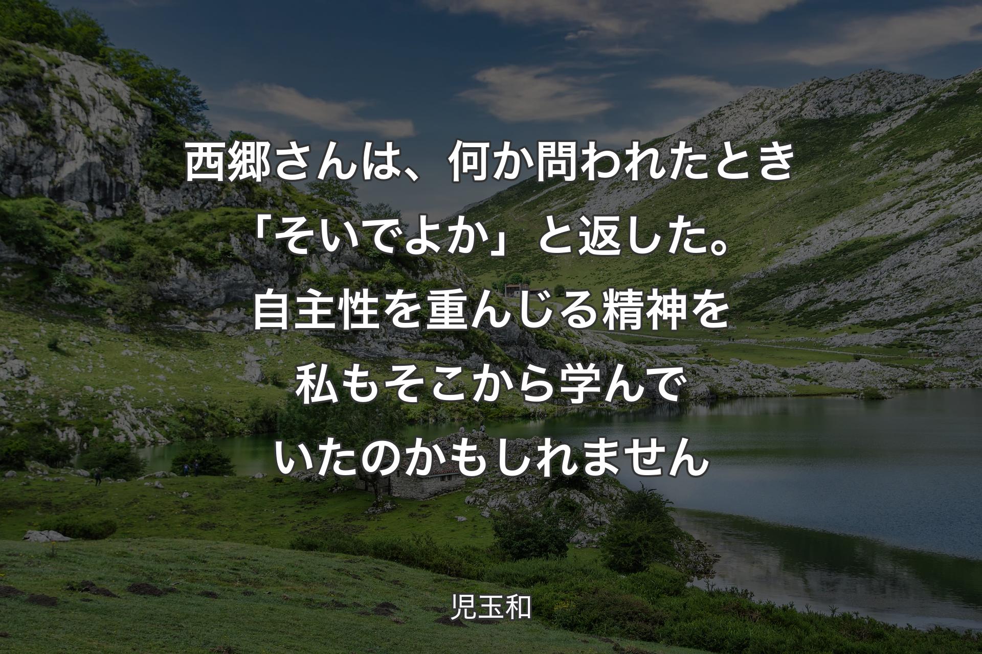 【背景1】西郷さんは、何か問われたとき「そいでよか」と返した。 自主性を重んじる精神を私もそこから学んでいたのかもしれません - 児玉和