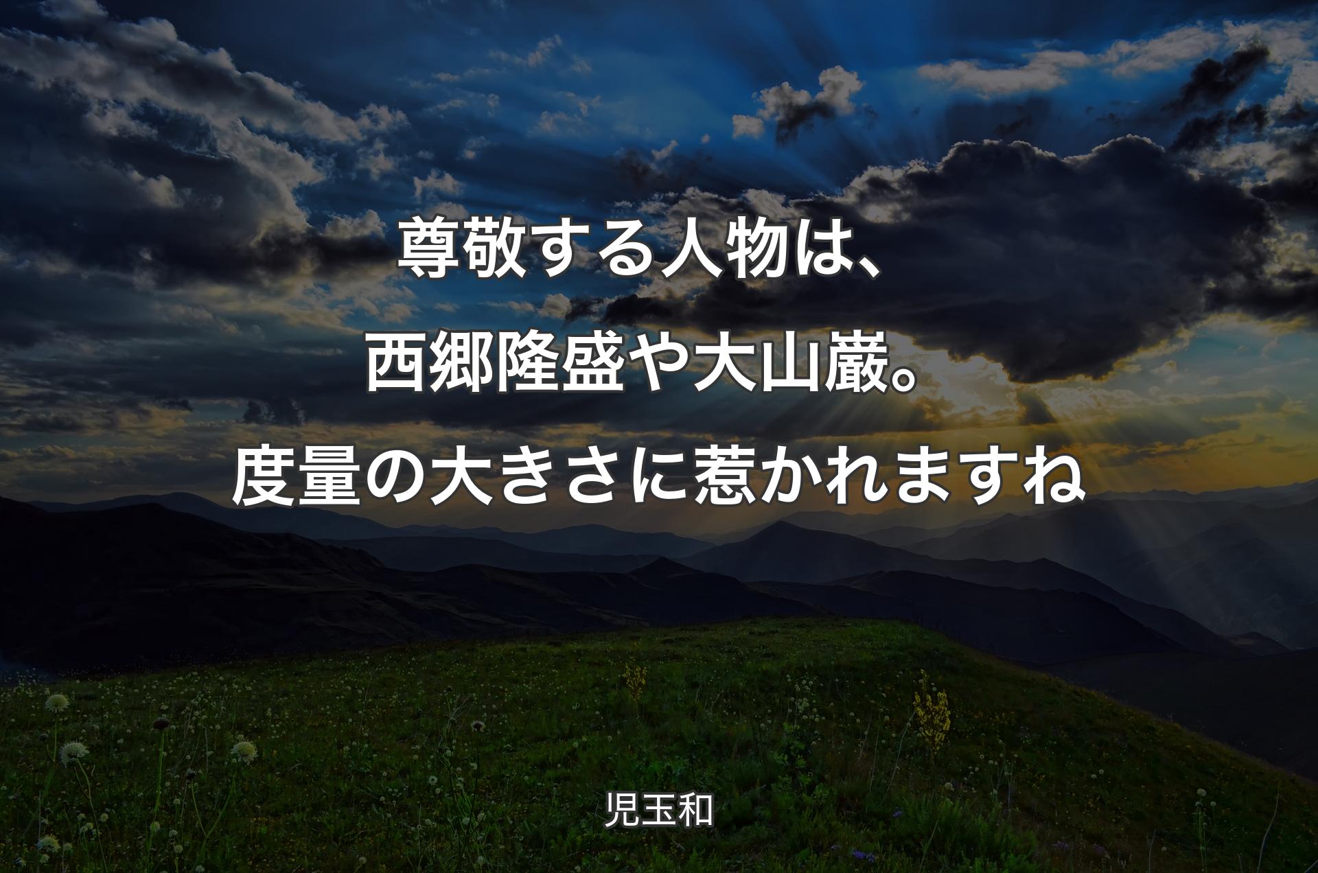 尊敬する人物は、西郷隆盛や大山巌。度量の大きさに惹かれますね - 児玉和