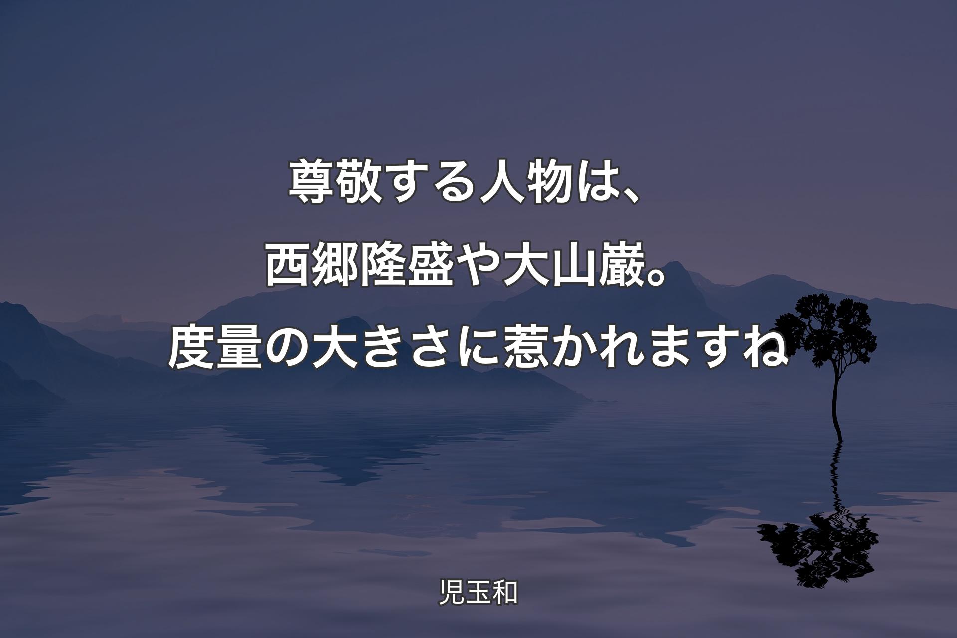 【背景4】尊敬する人物�は、西郷隆盛や大山巌。度量の大きさに惹かれますね - 児玉和