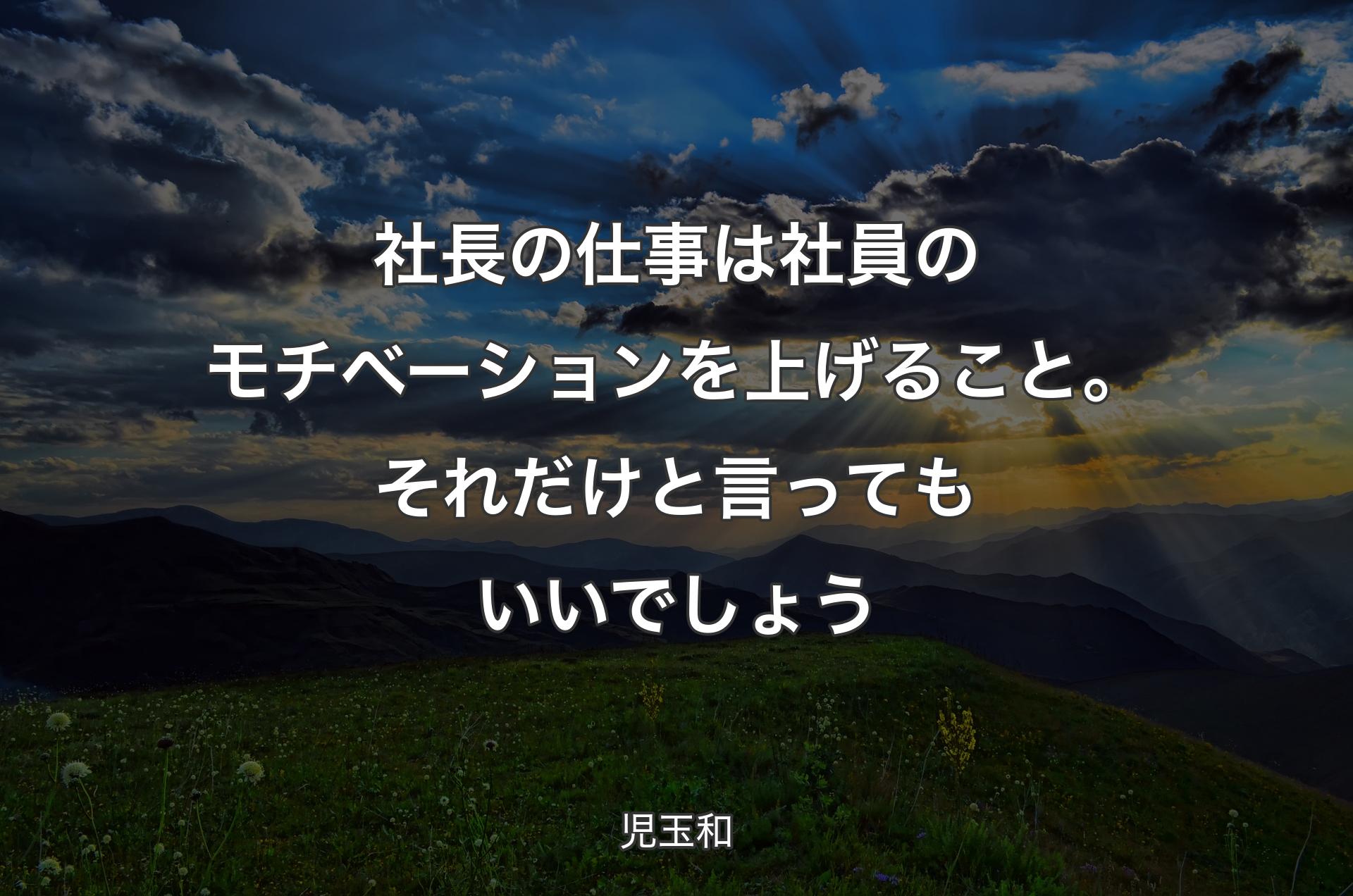 社長の仕事は社員のモチベーションを上げること。それだけと言ってもいいでしょう - 児玉和