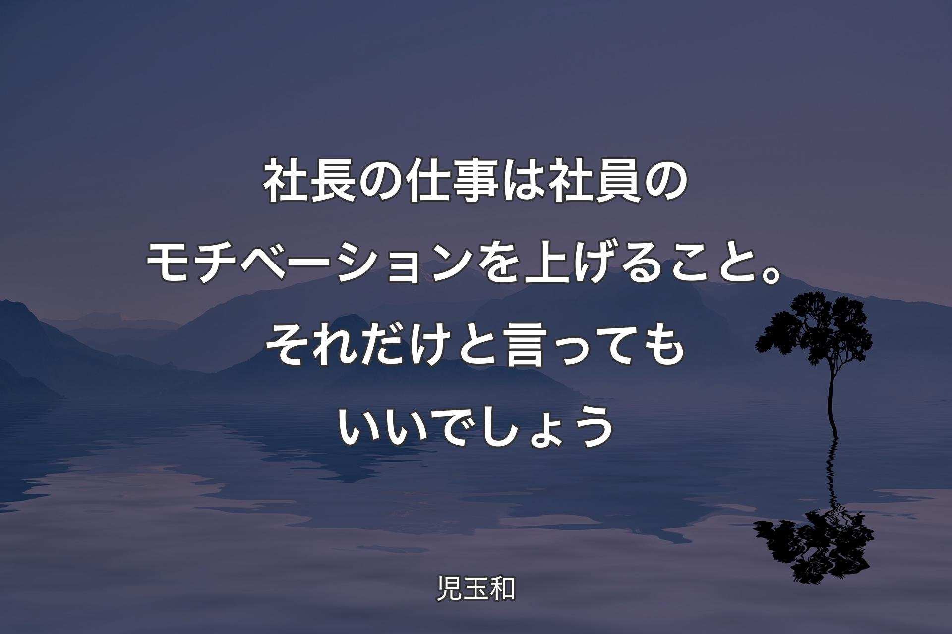 社長の仕事は社員のモチベーションを上げること。それだけと言ってもいいでしょう - 児玉和