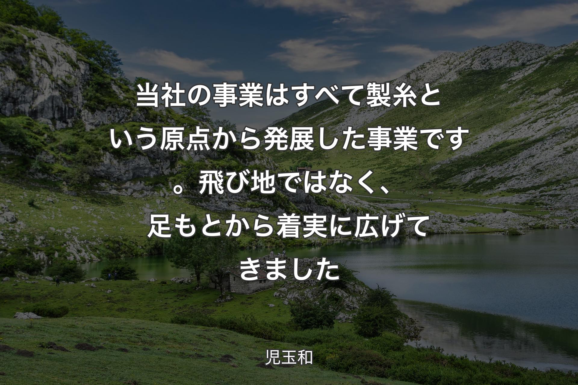 【背景1】当社の事業はすべて製糸という原点から発展した事業です。飛び地ではなく、足もとから着実に広げてきました - 児玉和