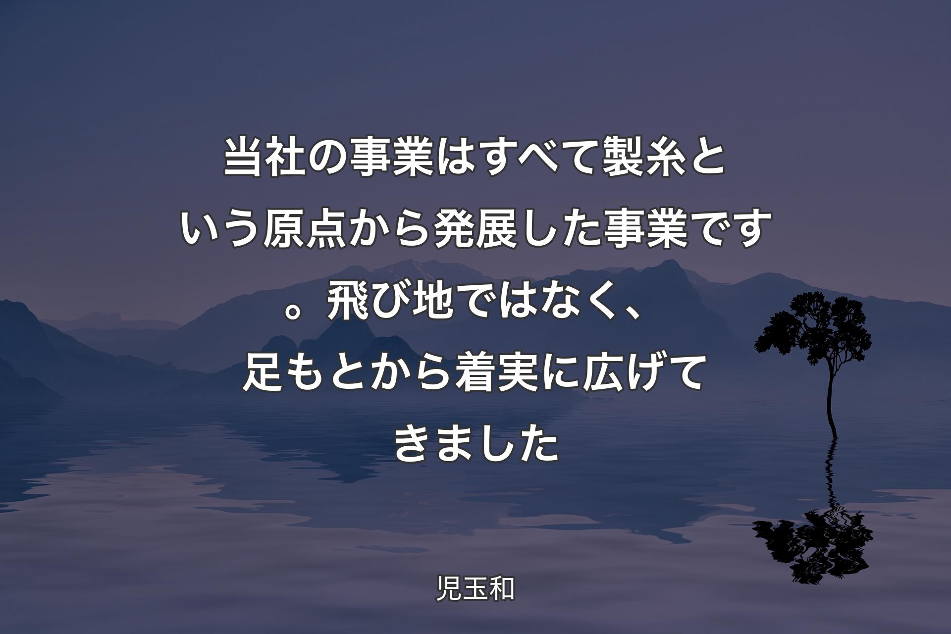 【背景4】当社の事業はすべて製糸という原点から発展した事業です。飛び地ではなく、足もとから着実に広げてきました - 児玉和