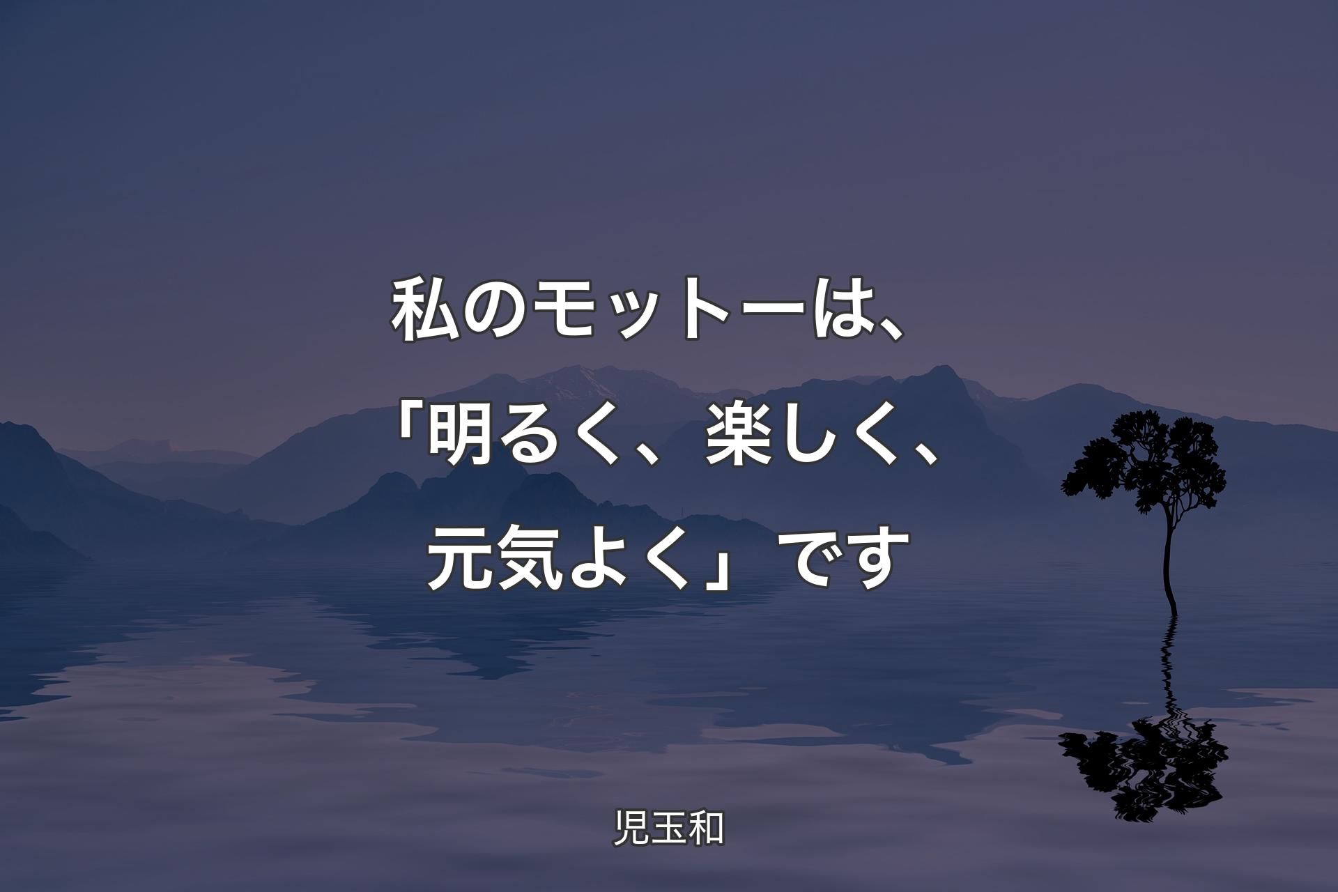 【背景4】私のモットーは、「明るく、楽しく、元気よく」です - 児玉和