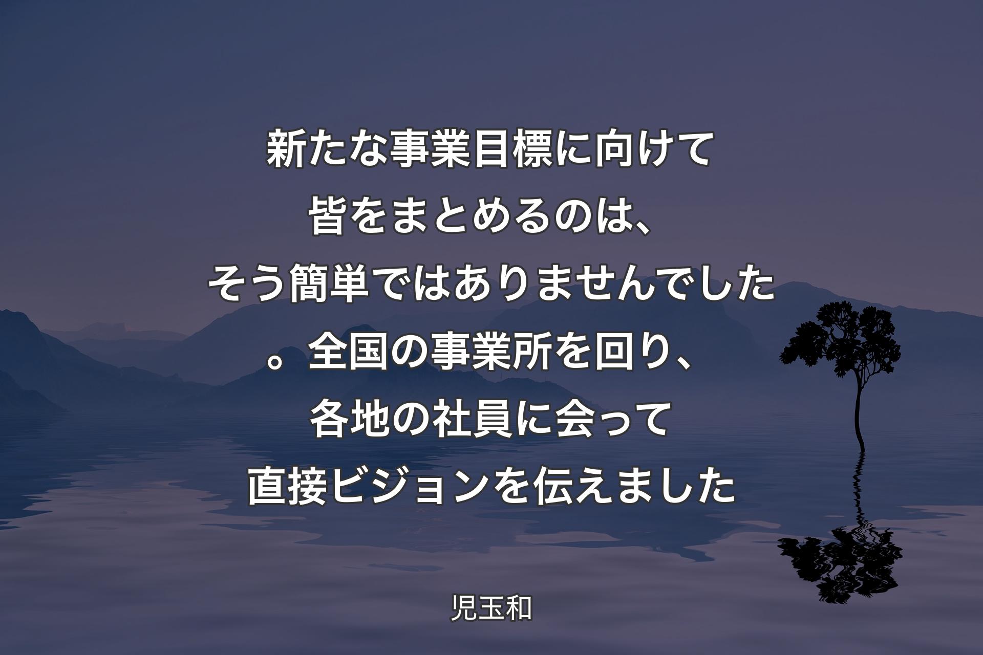 【背景4】新たな事業目標に向けて皆をまとめるのは、そう簡単ではありませんでした。全国の事業所を回り、各地の社員に会って直接ビジョンを伝えました - 児玉和