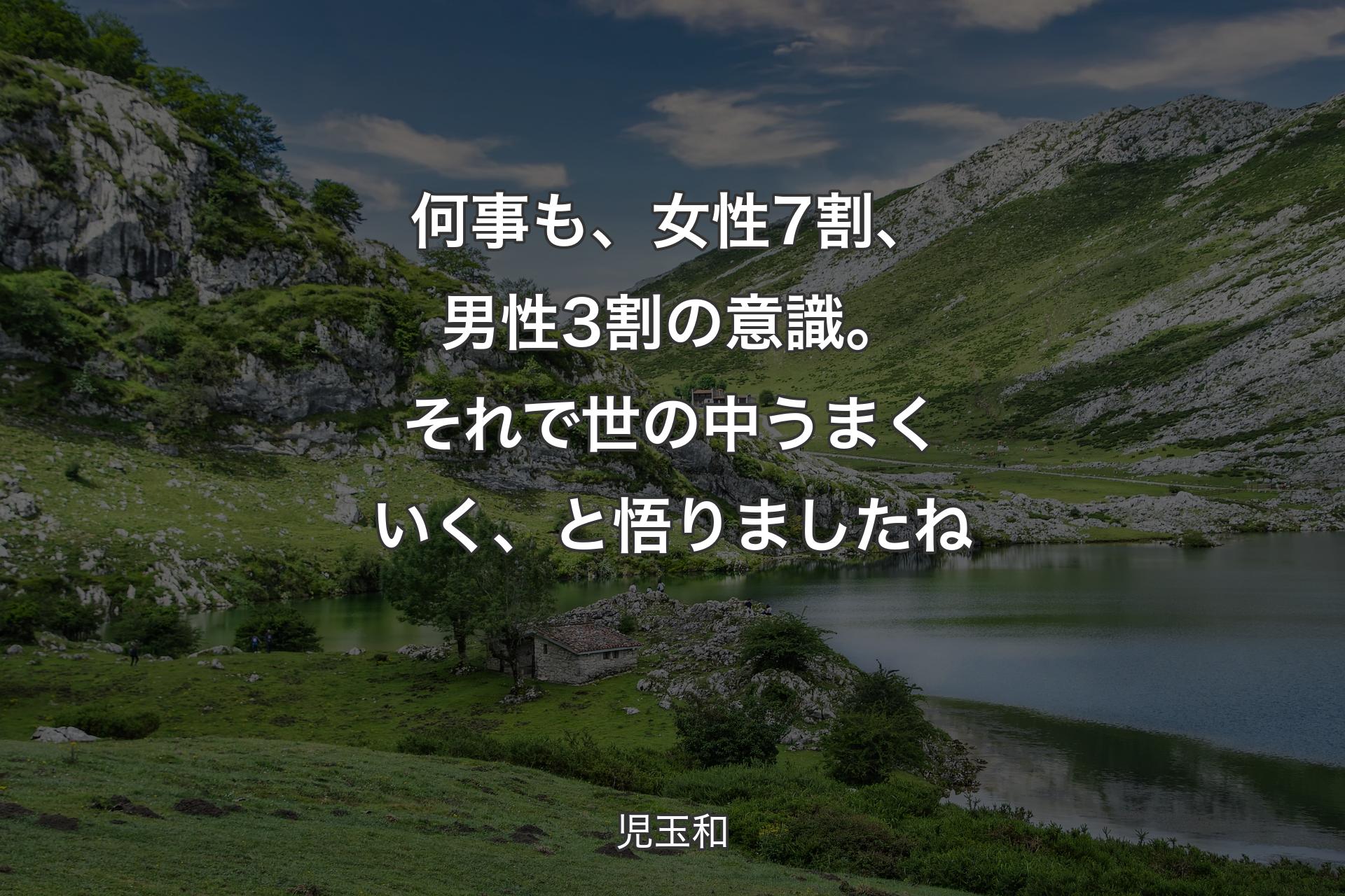 何事も、女性7割、男性3割の意識。それで世の中うまくいく、と悟りましたね - 児玉和