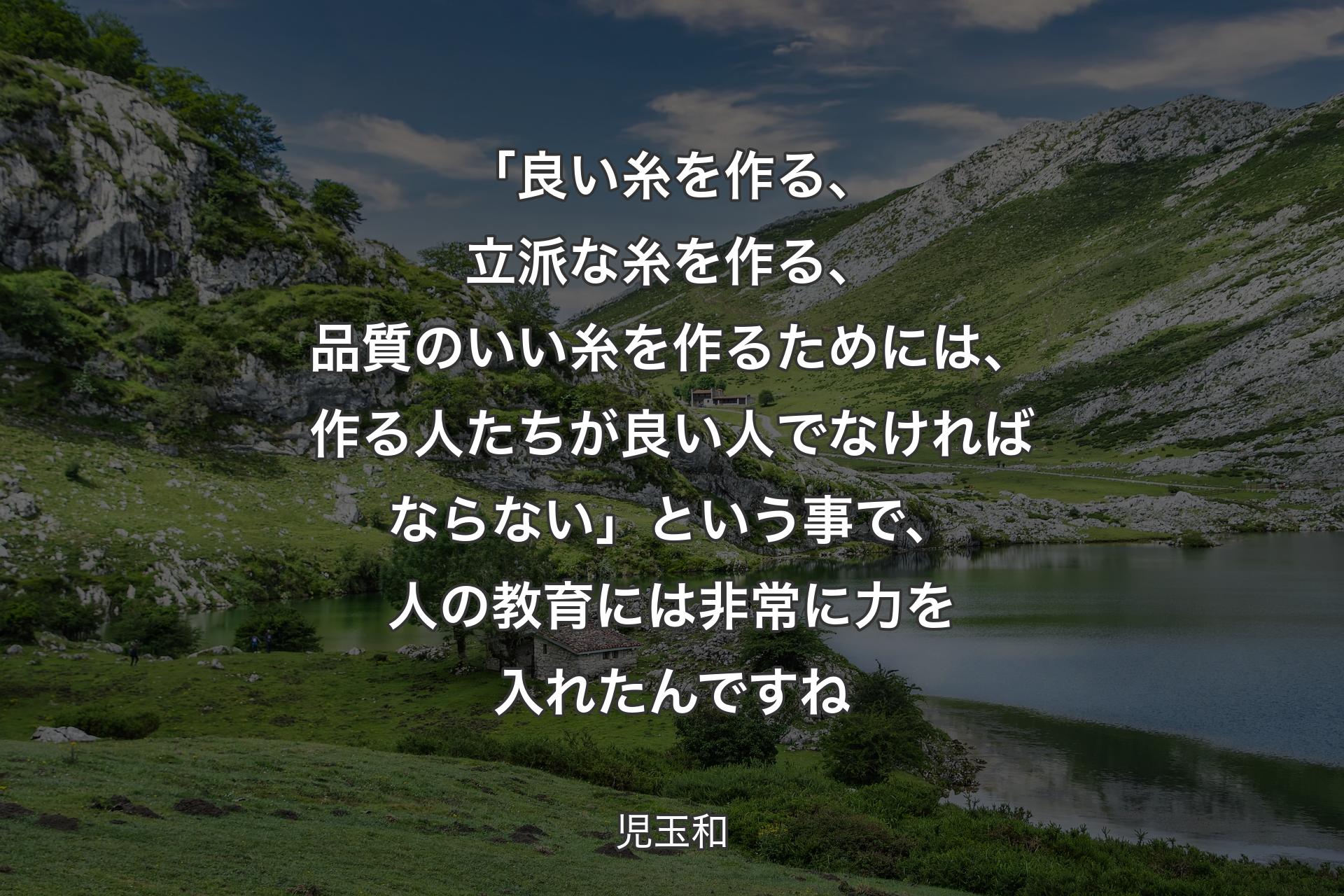 【背景1】「良い糸を作る、立派な糸を作る、品質のいい糸を作るためには、作る人たちが良い人でなければならない」という事で、人の教育には非常に力を入れたんですね - 児玉和