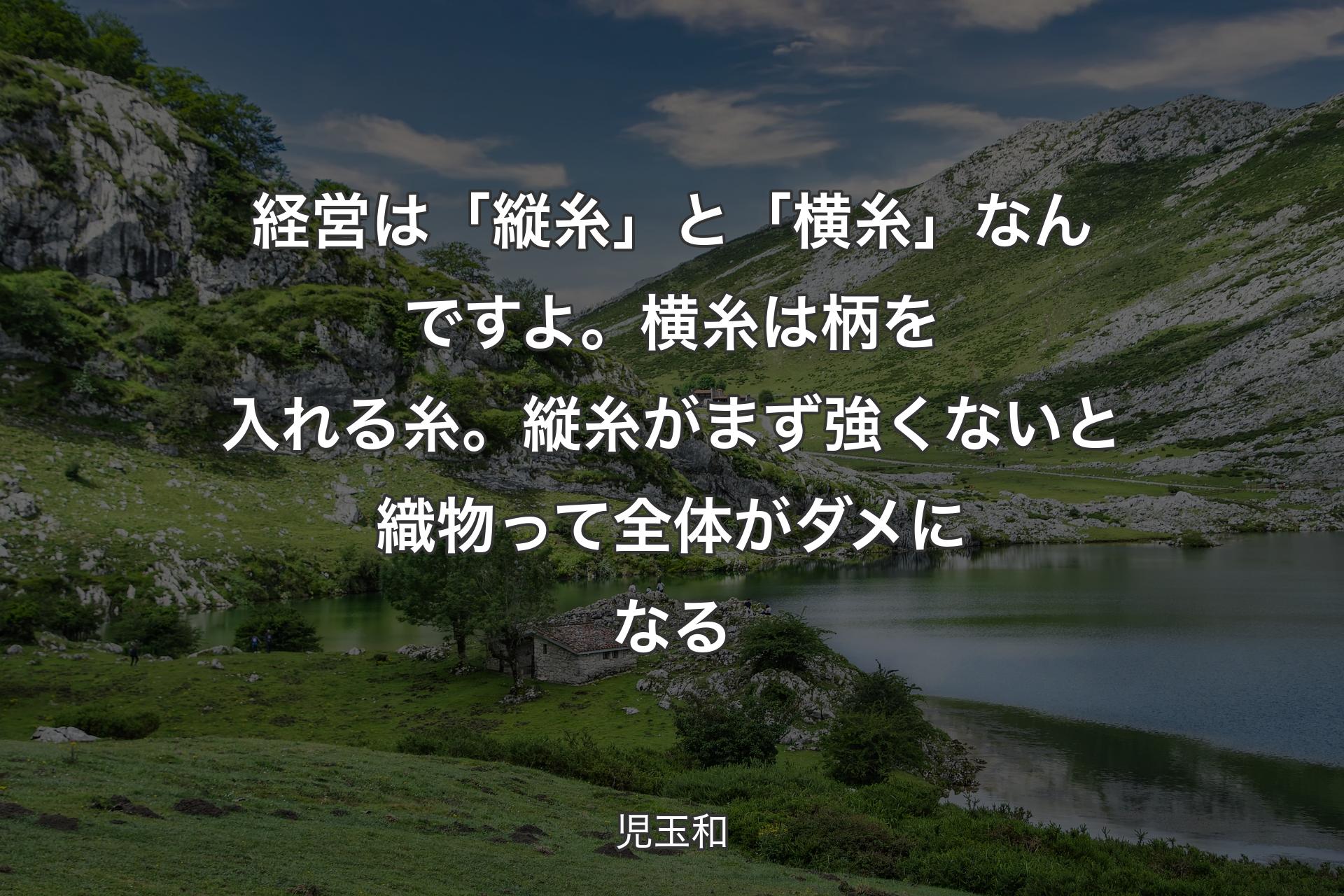 【背景1】経営は「縦糸」と「横糸」なんですよ。横糸は柄を入れる糸。縦糸がまず強くないと織物って全体がダメになる - 児玉和