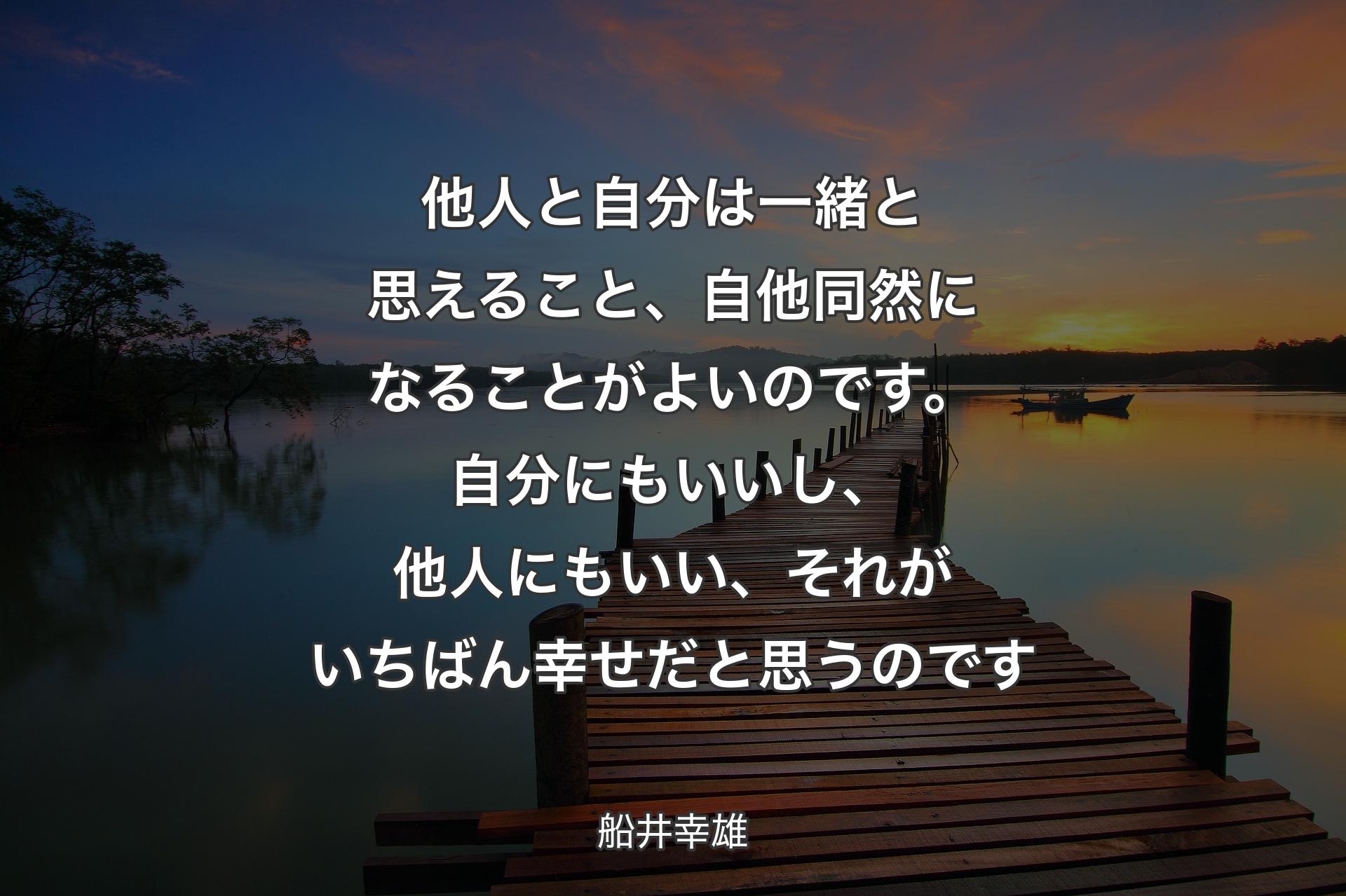 他人と自分は一緒と思えること、自他同然になることがよいのです。自分にもいいし、他人にもいい、それがいちばん幸せだと思うのです - 船井幸雄