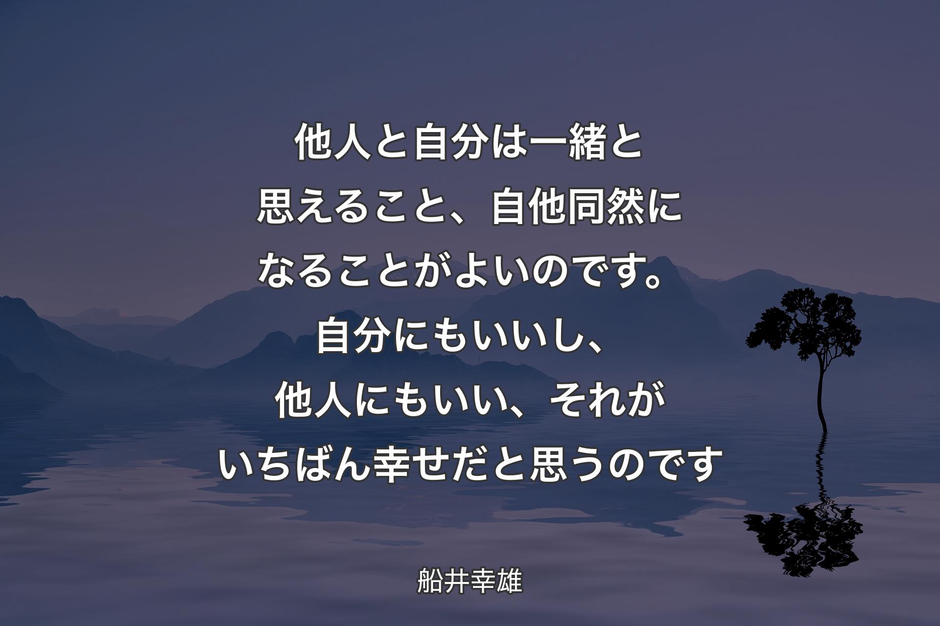 他人と自分は一緒と思えること、自他同然になることがよいのです。自分にもいいし、他人にもいい、それがいちばん幸せだと思うのです - 船井幸雄