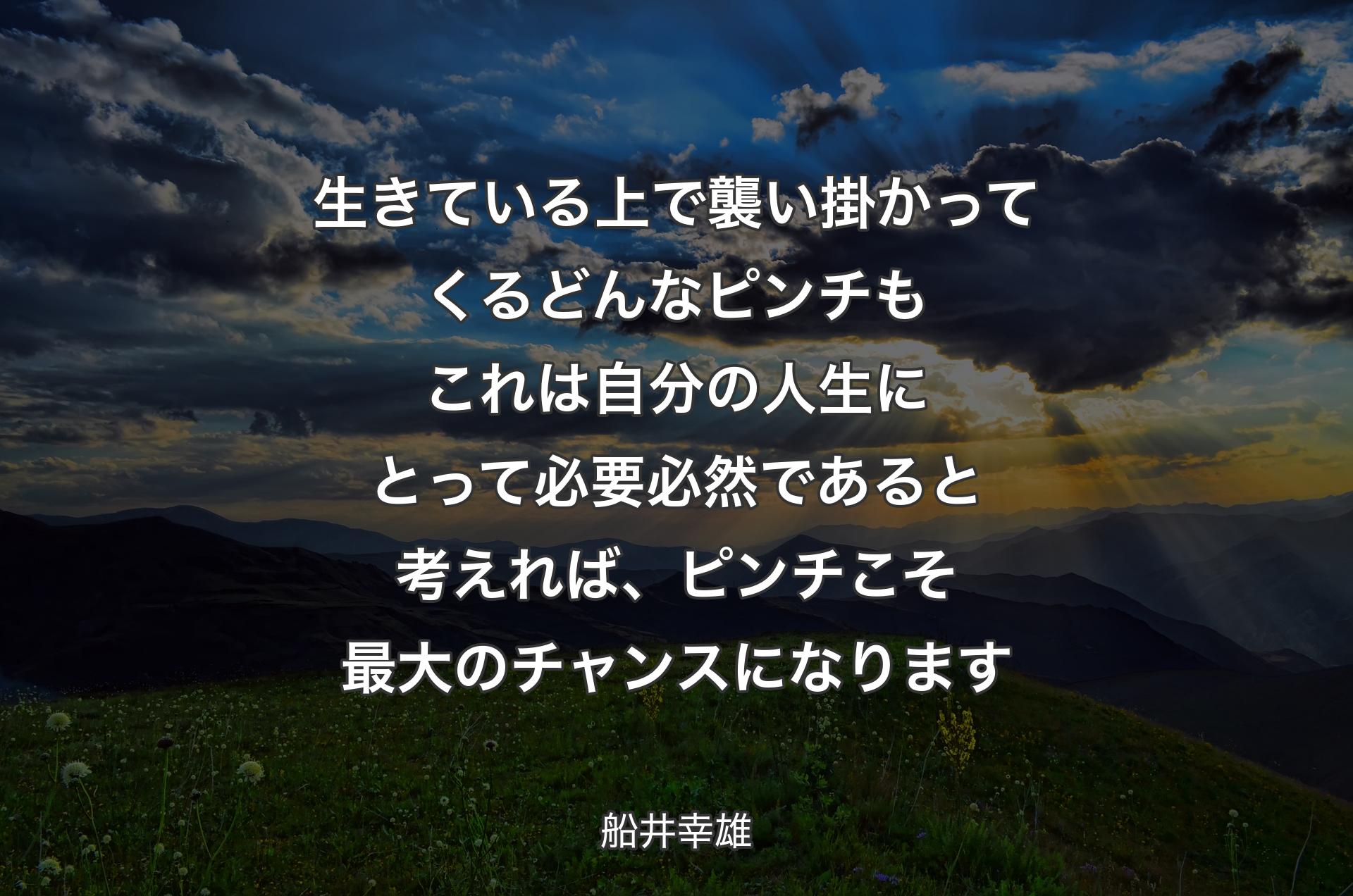 生きている上で襲い掛かってくるどんなピンチもこれは自分の人生にとって必要必然であると考えれば、ピンチこそ最大のチャンスになります - 船井幸雄