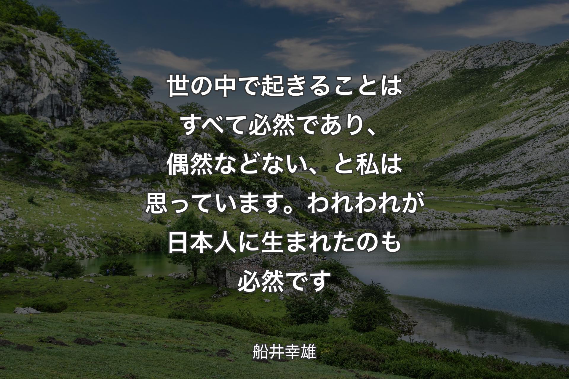 【背景1】世の中で起きることはすべて必然であり、偶然などない、と私は思っています。われわれが日本人に生まれたのも必然です - 船井幸雄