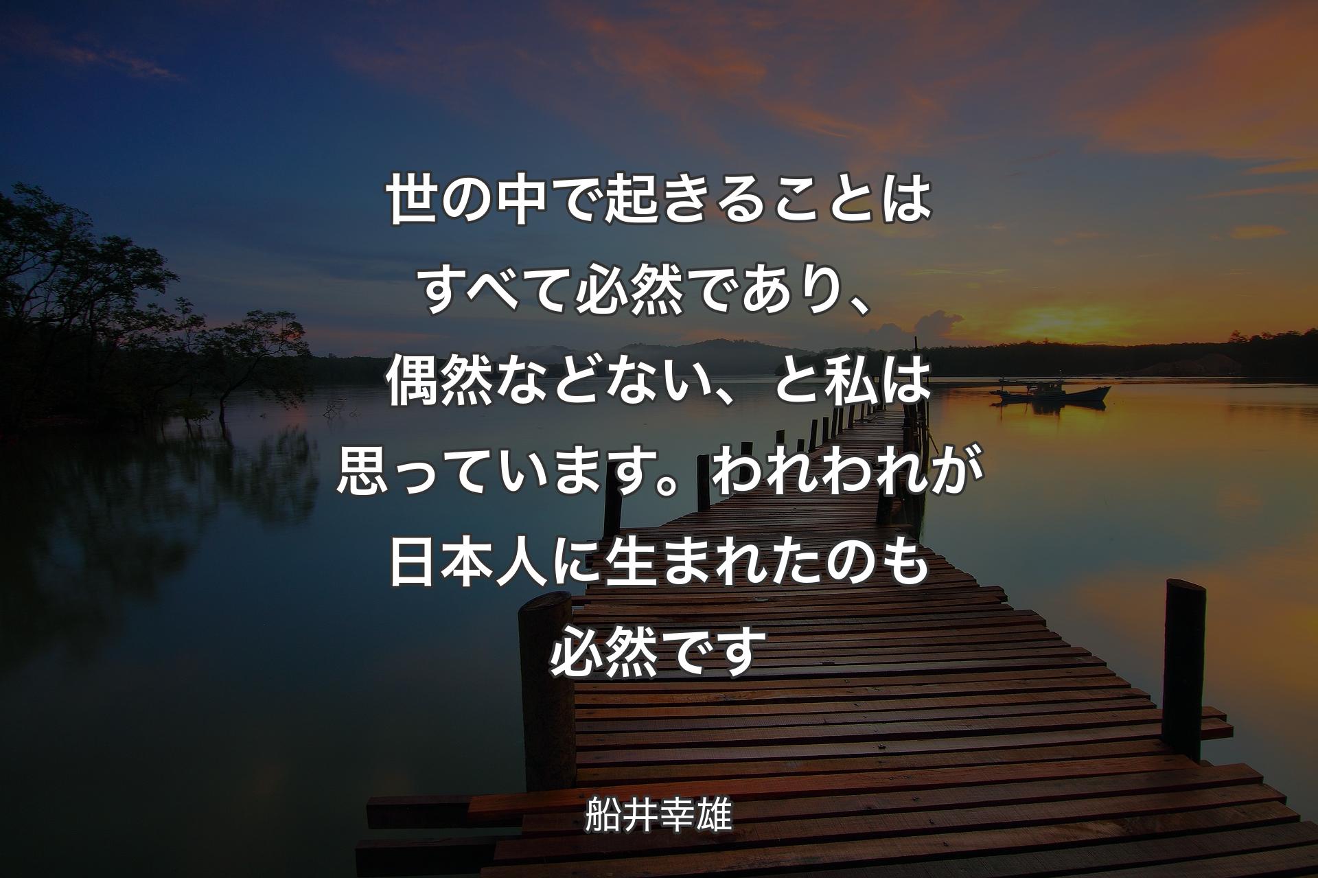 【背景3】世の中で起きることはすべて必然であり、偶然などない、と私は思っています。われわれが日本人に生まれたのも必然です - 船井幸雄