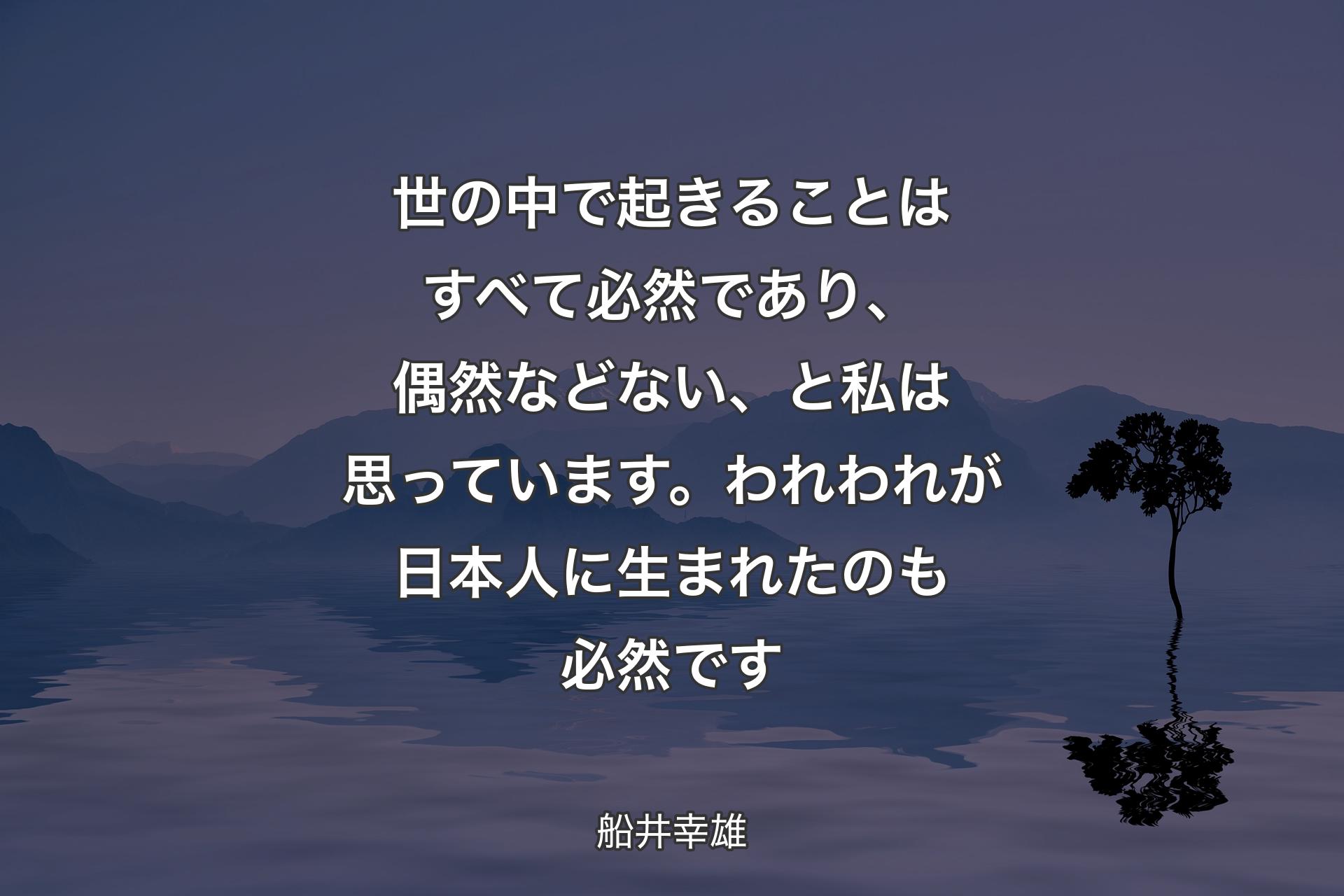 【背景4】世の中で起きることはすべて必然であり、偶然などない、と私は思っています。われわれが日本人に生まれたのも必然です - 船井幸雄