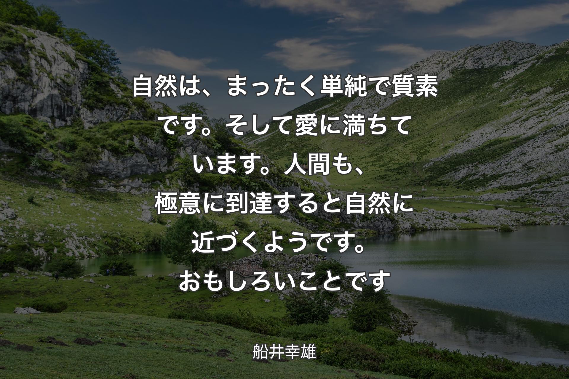 自然は、まったく単純で質素です。そして愛�に満ちています。人間も、極意に到達すると自然に近づくようです。おもしろいことです - 船井幸雄