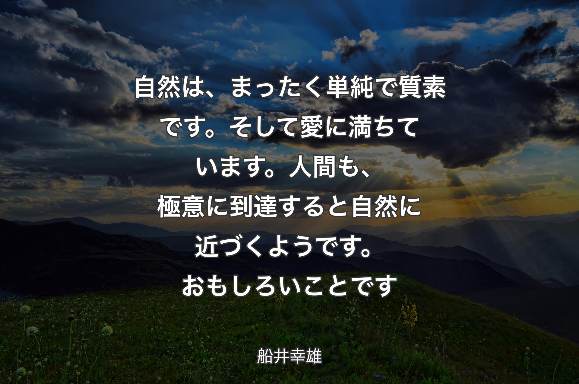 自然は、まったく単純で質素です。そして愛に満ちています。人間も、極意に到達すると自然に近づくようです。おもしろいことです - 船井幸雄