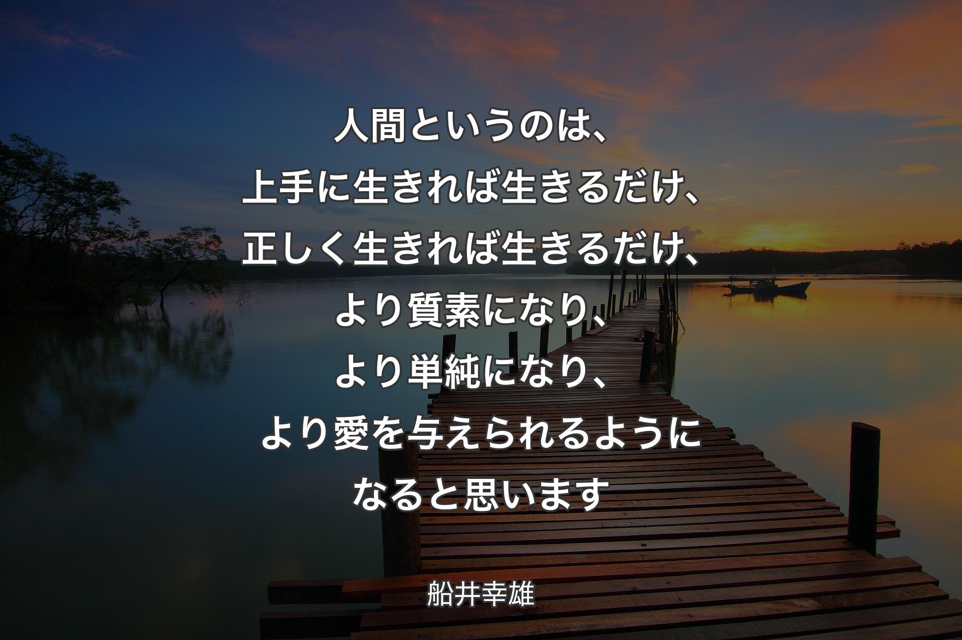 人間というのは、上手に生きれば生きるだけ、正しく生きれば生きるだけ、より質素になり、より単純になり、より愛を与えられるようになると思います - 船井幸雄