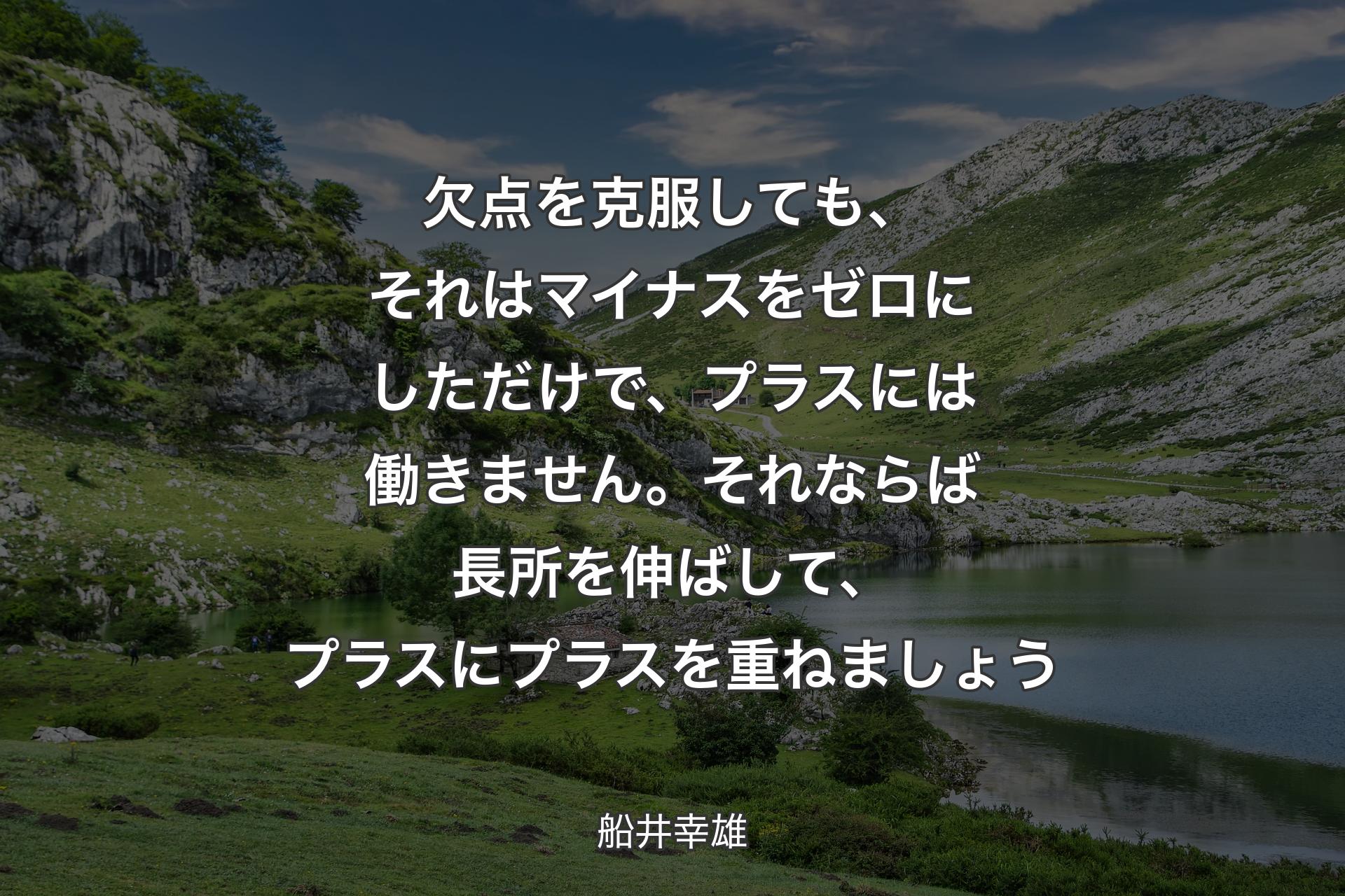 欠点を克服しても、それはマイナスをゼロにしただけで、プラスには働きません。それならば長所を伸ばして、プラスにプラスを重ねましょう - 船井幸雄